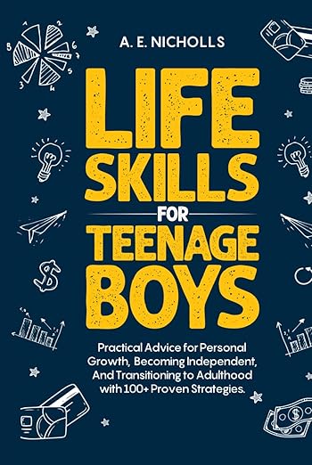 Life Skills for Teenage Boys: Practical advice for personal growth, becoming independent, and transitioning to adulthood with 100+ proven strategies.