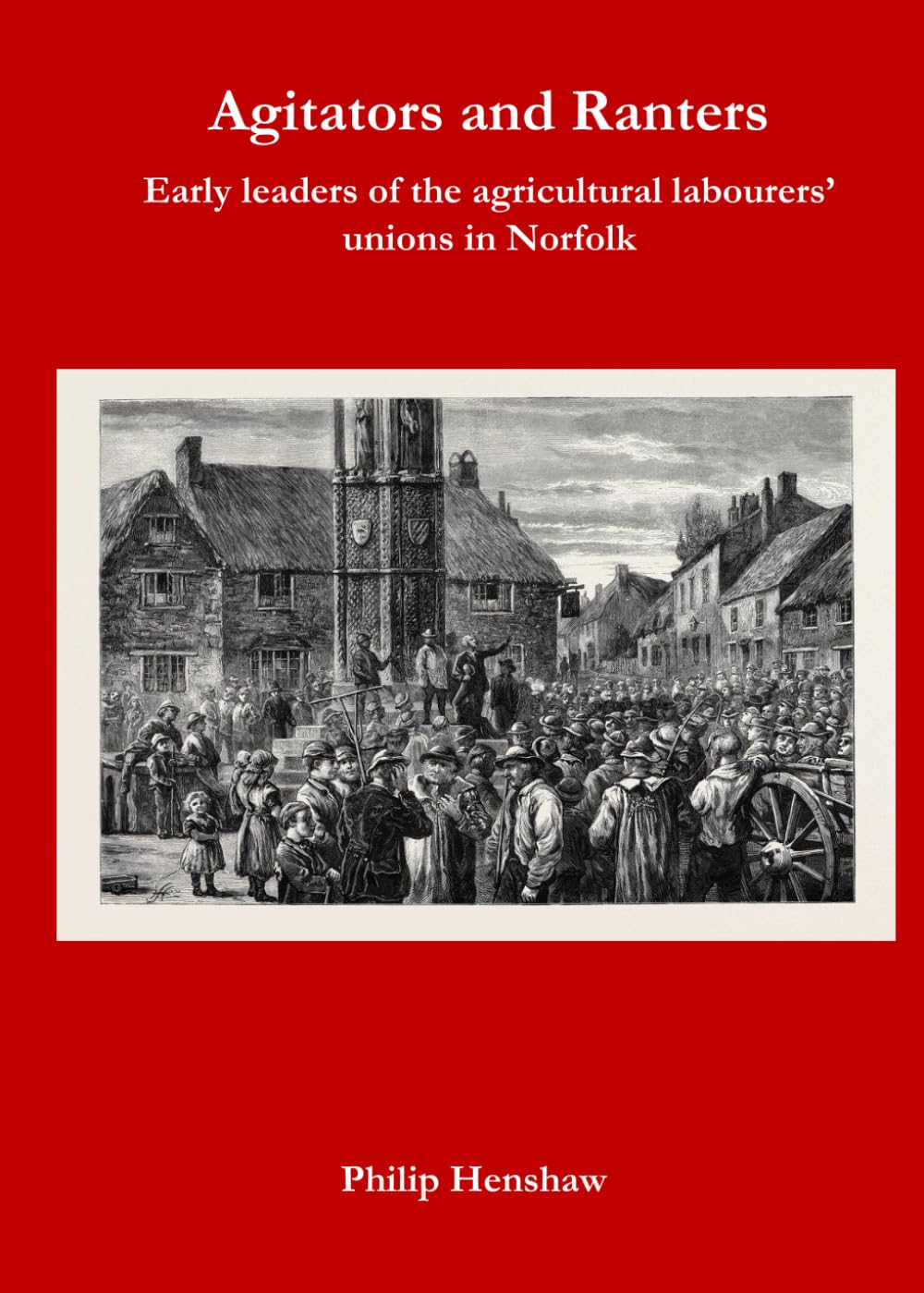Agitators and Ranters : early leaders of the agricultural labourers' unions in Norfolk