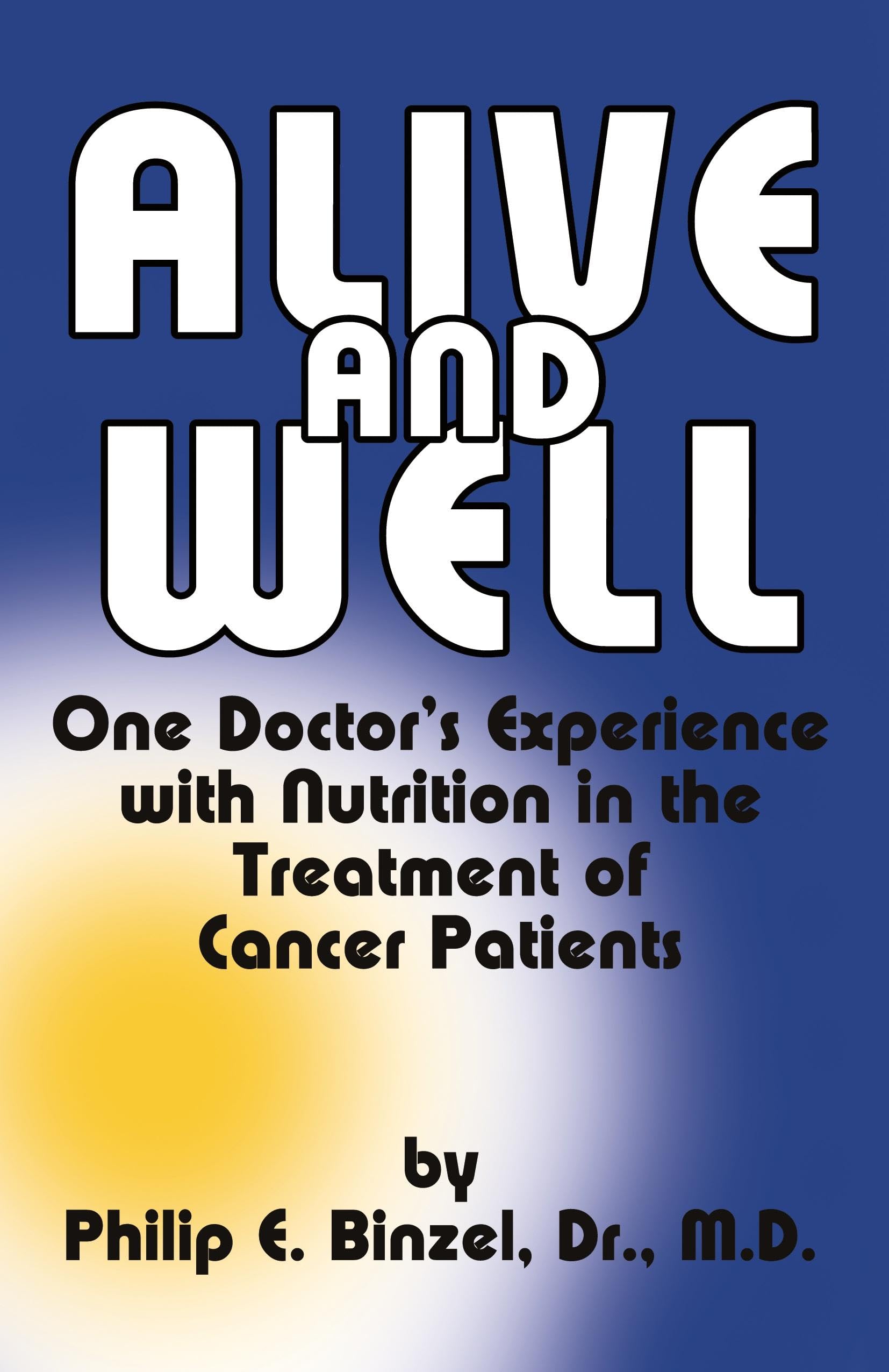 Alive & Well : One Doctor's Experience with Nutrition in the Treatment of: One Doctor's Experience With Nutrition in the Treatment of Cancer Patients