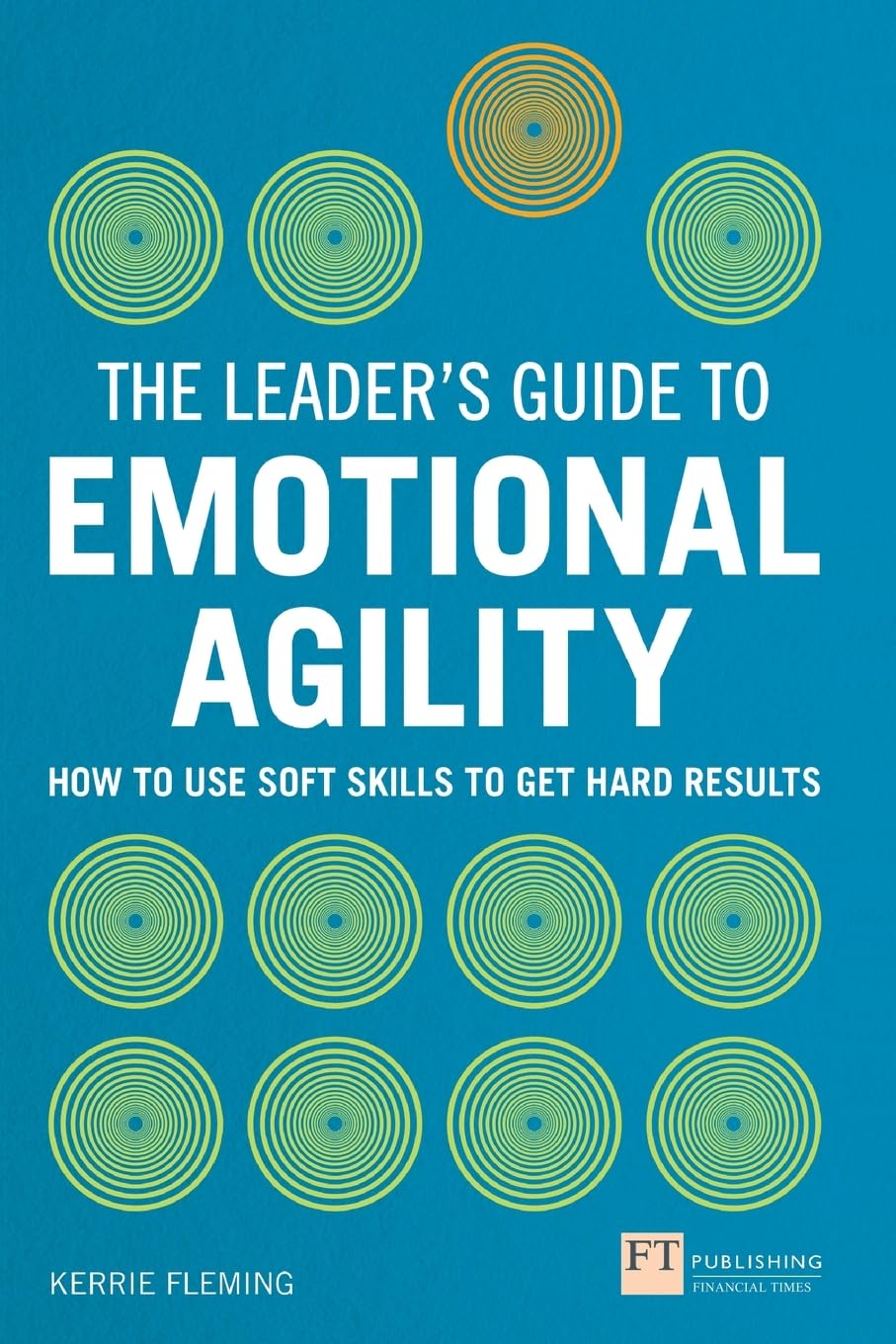 Leader's Guide to Emotional Agility (Emotional Intelligence), The: How to Use Soft Skills to Get Hard Results