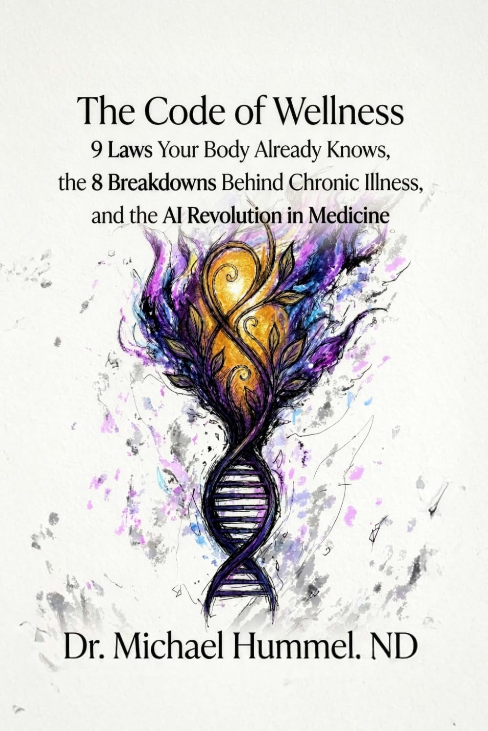 The Code of Wellness: 9 Laws Your Body Already Knows, the 8 Breakdowns Behind Chronic Illness, and the AI Revolution in Medicine