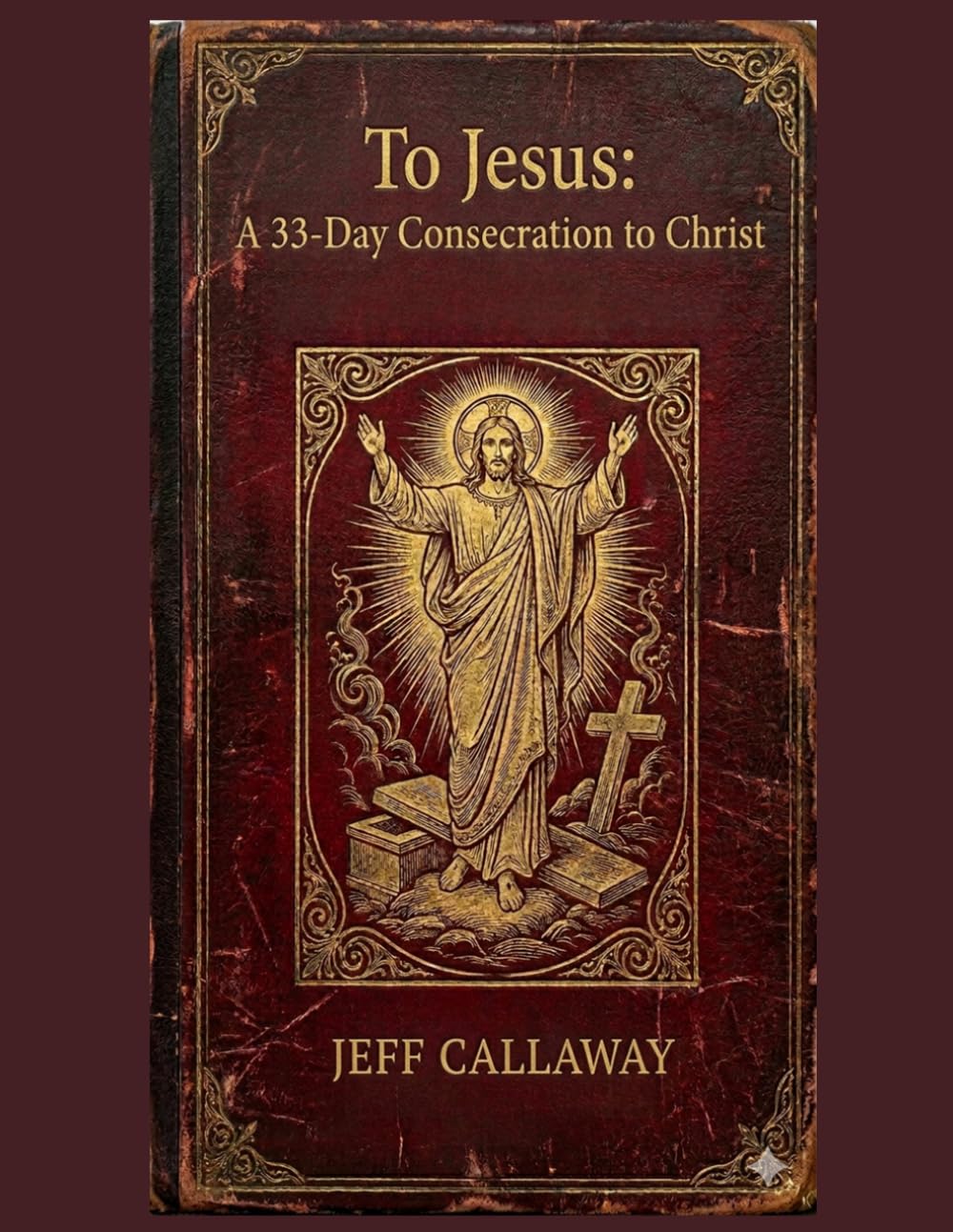 To Jesus: A 33-Day Consecration to Christ (Jeff Callaway's 33 Day Consecration Series)