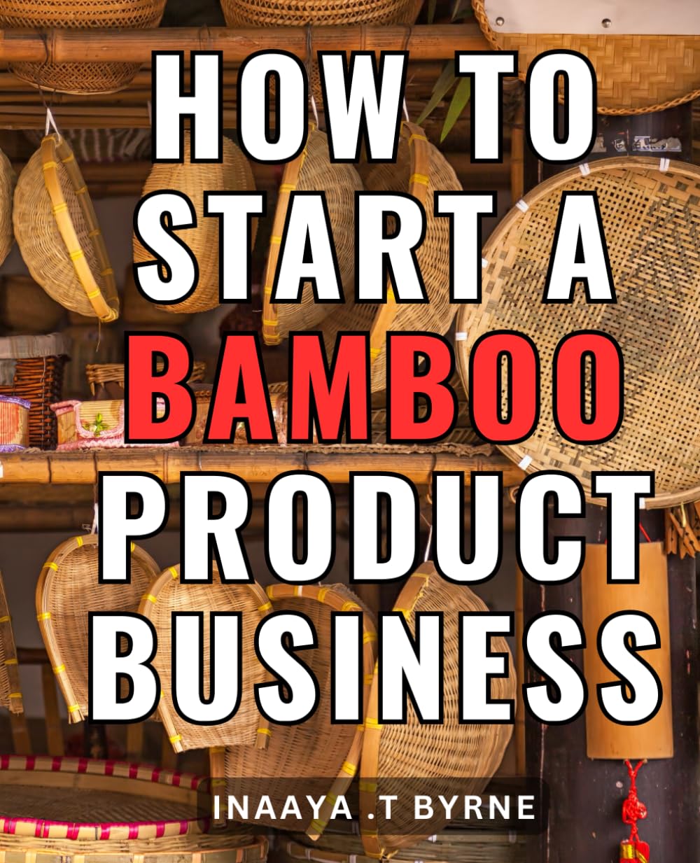 How To Start A Bamboo Product Business: Maximize Your Profits with a Lucrative Bamboo Enterprise - Expert Strategies for Launching and Succeeding in the Booming Bamboo Product Industry