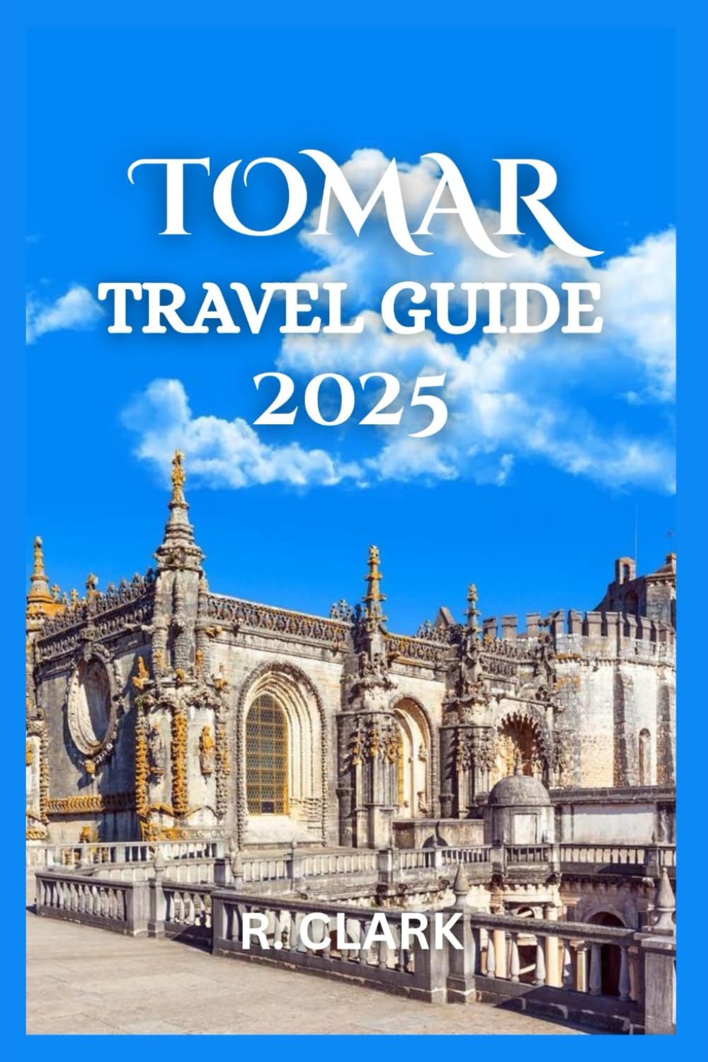 TOMAR TRAVEL GUIDE 2025: "Essential Tips, Local Insights, and Practical Advice for a Smooth and Memorable Journey"
