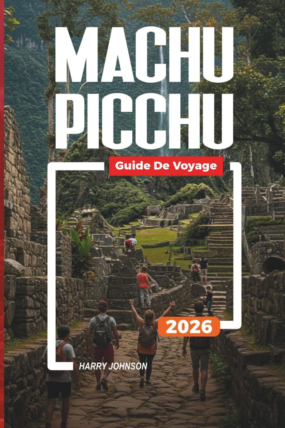 GUIDE DE VOYAGE MACHU PICCHU 2026: Découvrez des joyaux cachés, des monuments historiques, des conseils de voyage et des vacances inoubliables