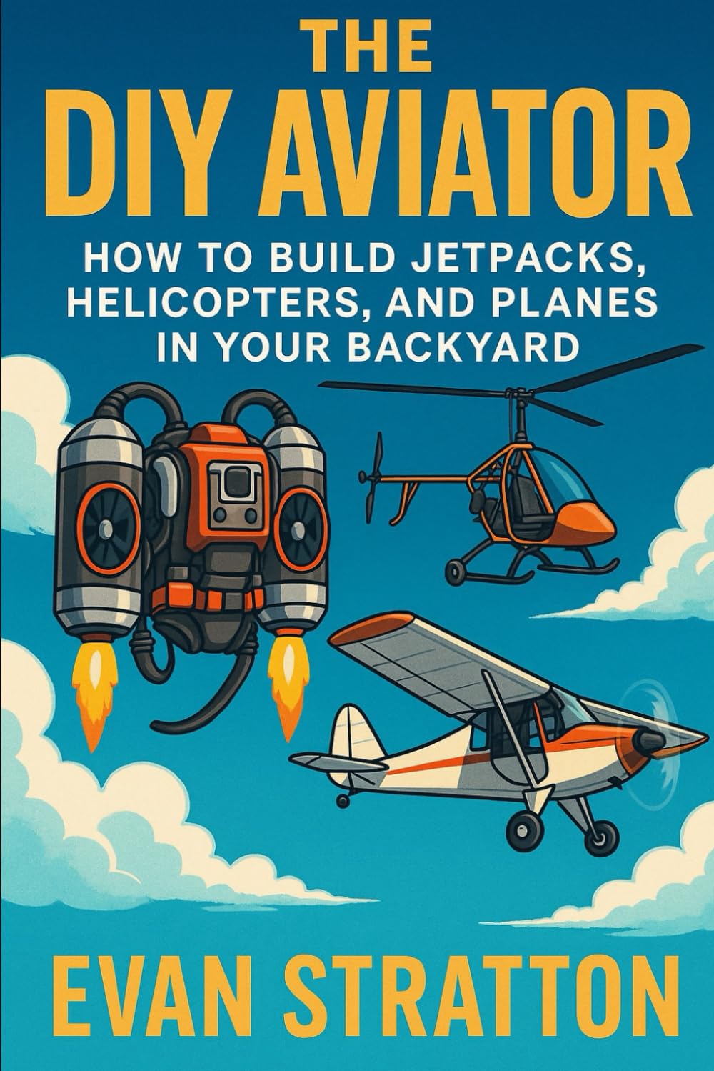 The DIY Aviator: How to Build Jetpacks, Helicopters, and Planes in Your Backyard