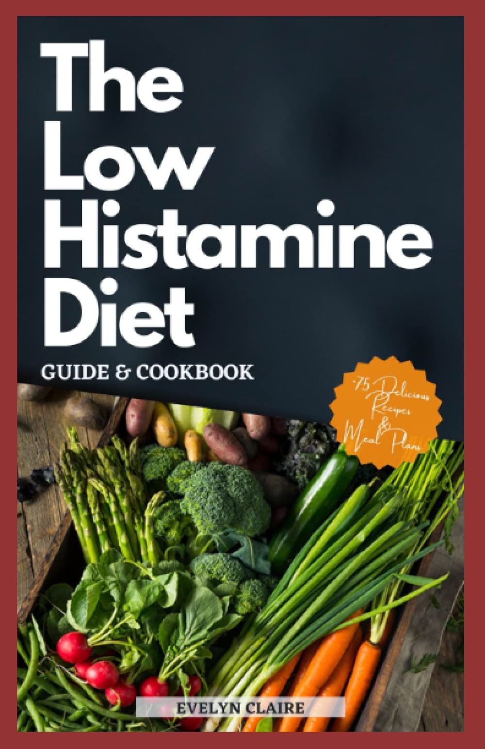 The Low Histamine Diet Guide & Cookbook: The Complete Anti-Histamine Diet And Meal Plan Solution To Help Uncover Why Your Body Is Not Processing Histamine Correctly
