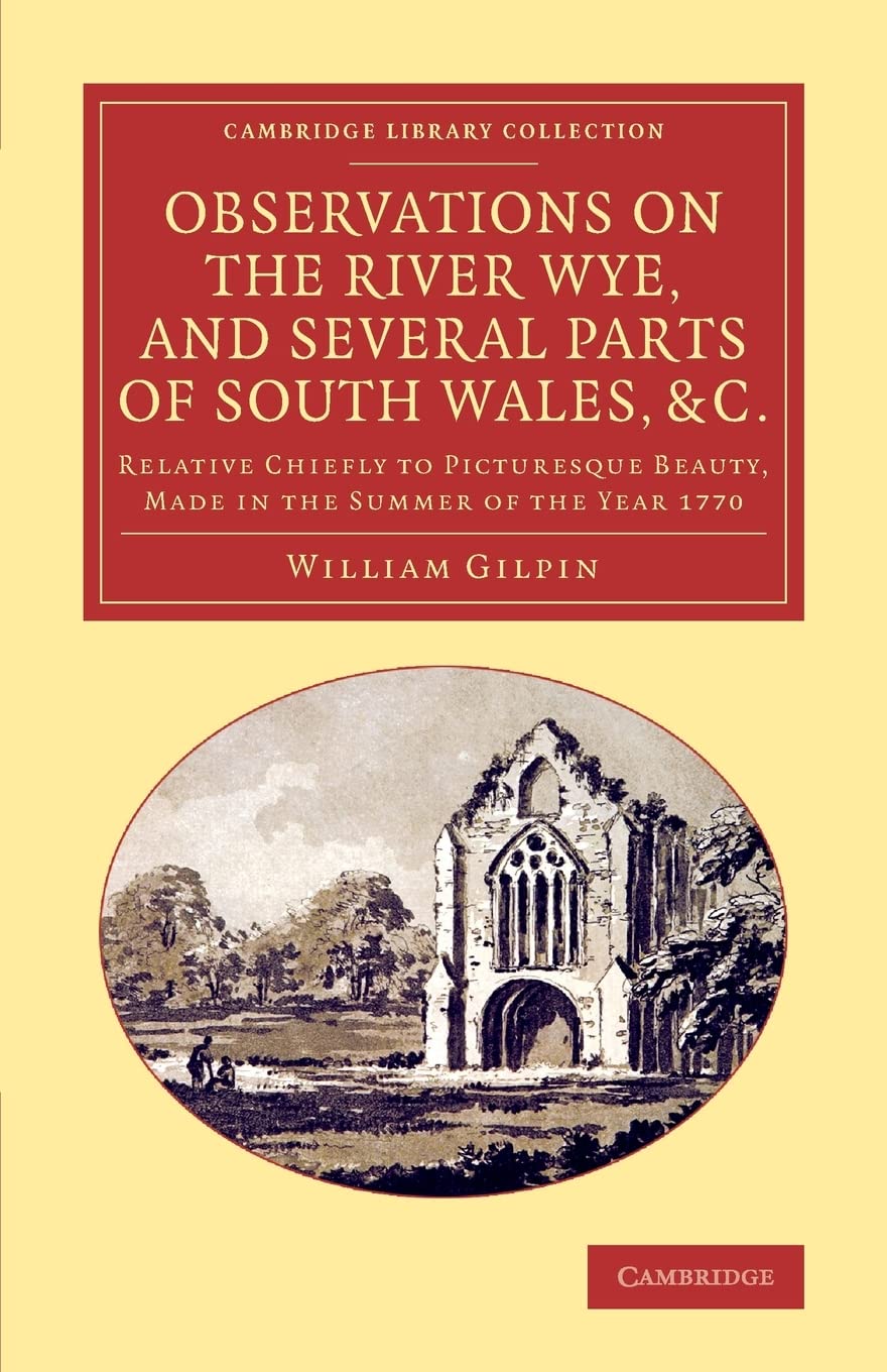 Observations on the River Wye, and Several Parts of South Wales, &c.: Relative Chiefly to Picturesque Beauty, Made in the Summer of the Year 1770 (Cambridge Library Collection - Art and Architecture)