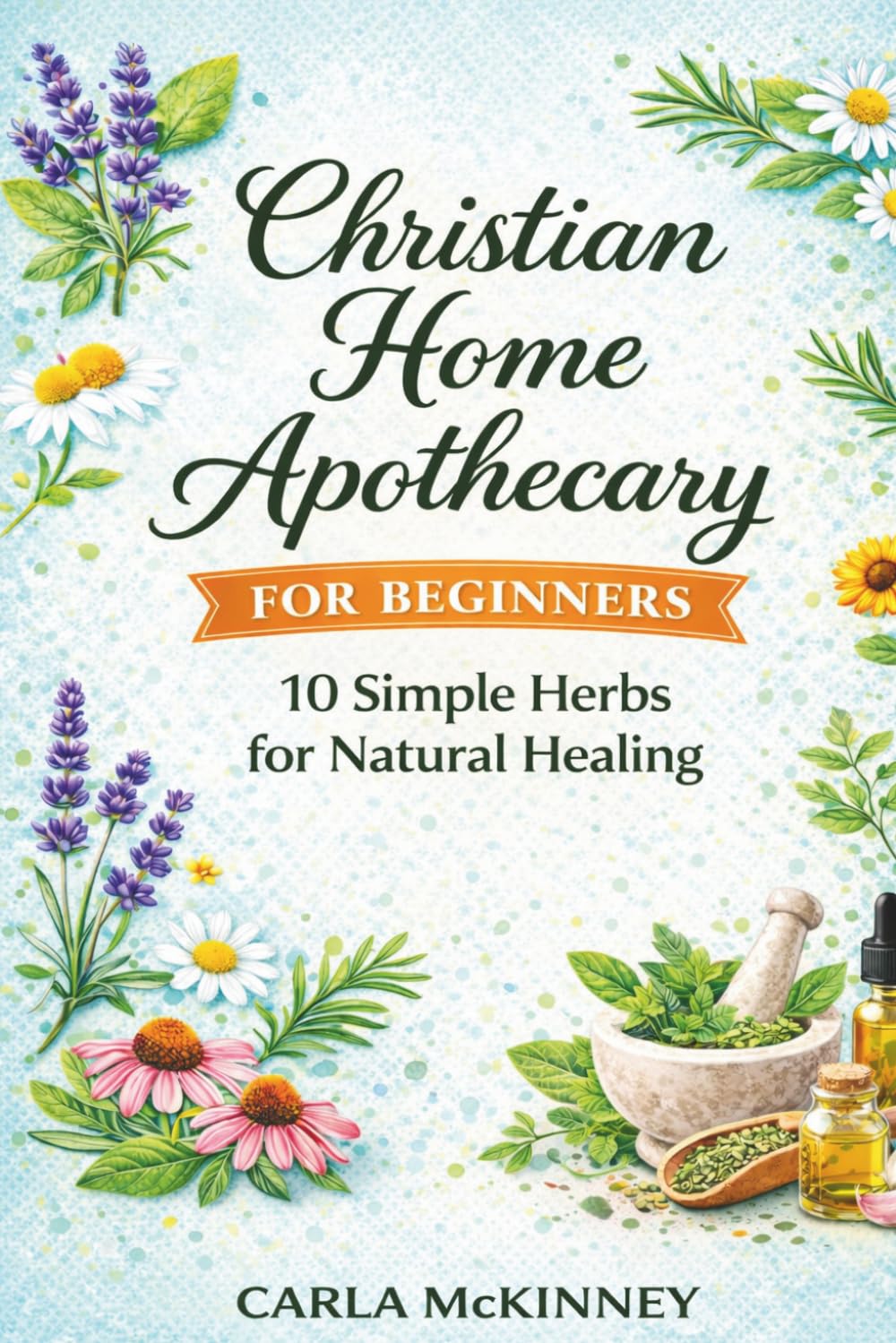 Christian Home Apothecary for Beginners: 10 Simple Herbs for Natural Healing