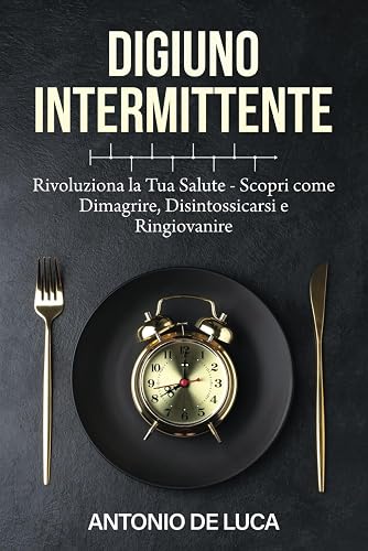 DIGIUNO INTERMITTENTE: Rivoluziona la Tua Salute - Scopri come Dimagrire, Disintossicarsi e Ringiovanire