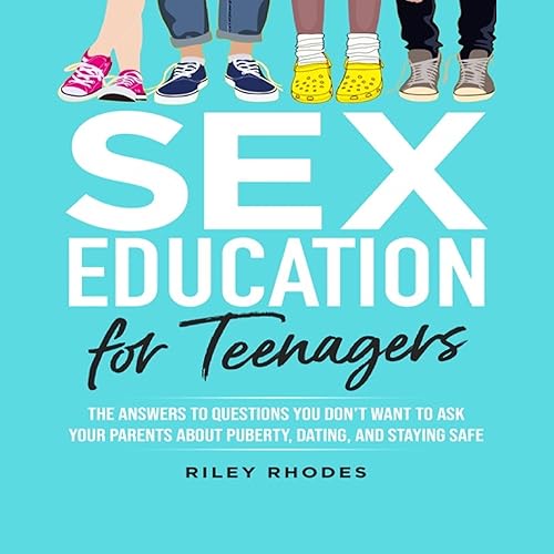 Sex Education for Teenagers: Answers to Questions You Don’t Want to Ask Your Parents About Puberty, Dating, and Staying Safe