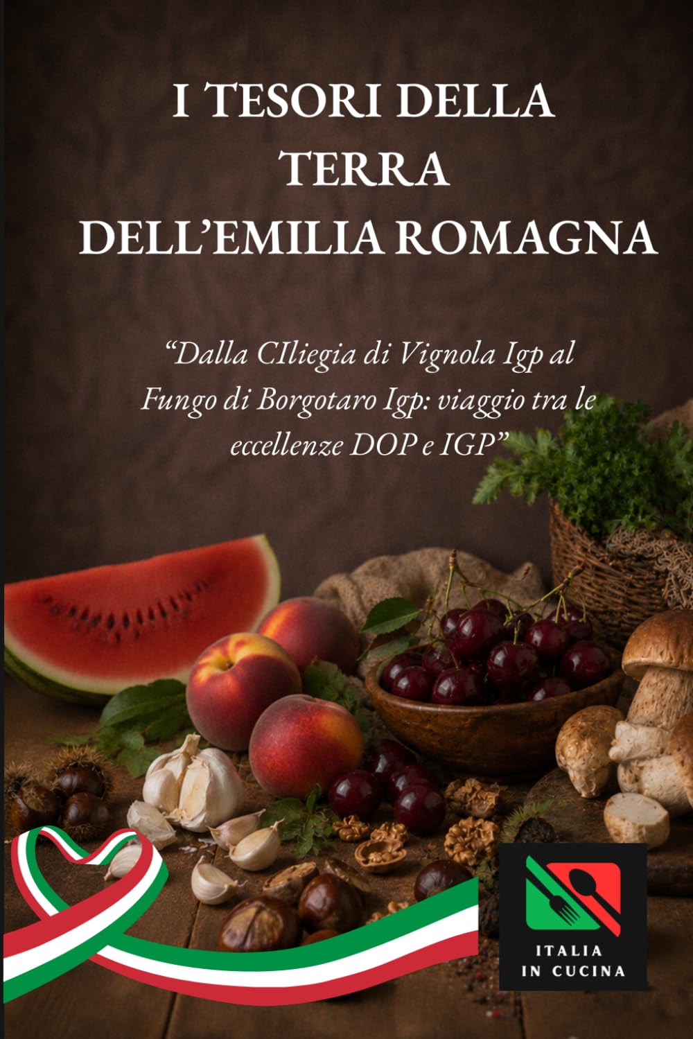 I tesori dell'Emilia Romagna: Dalla Ciliegia di Vignola Igp al Fungo di Borgotaro Igp: viaggio tra le eccellenze DOP e IGP (Tradizioni e Sapori dell’Emilia Romagna)