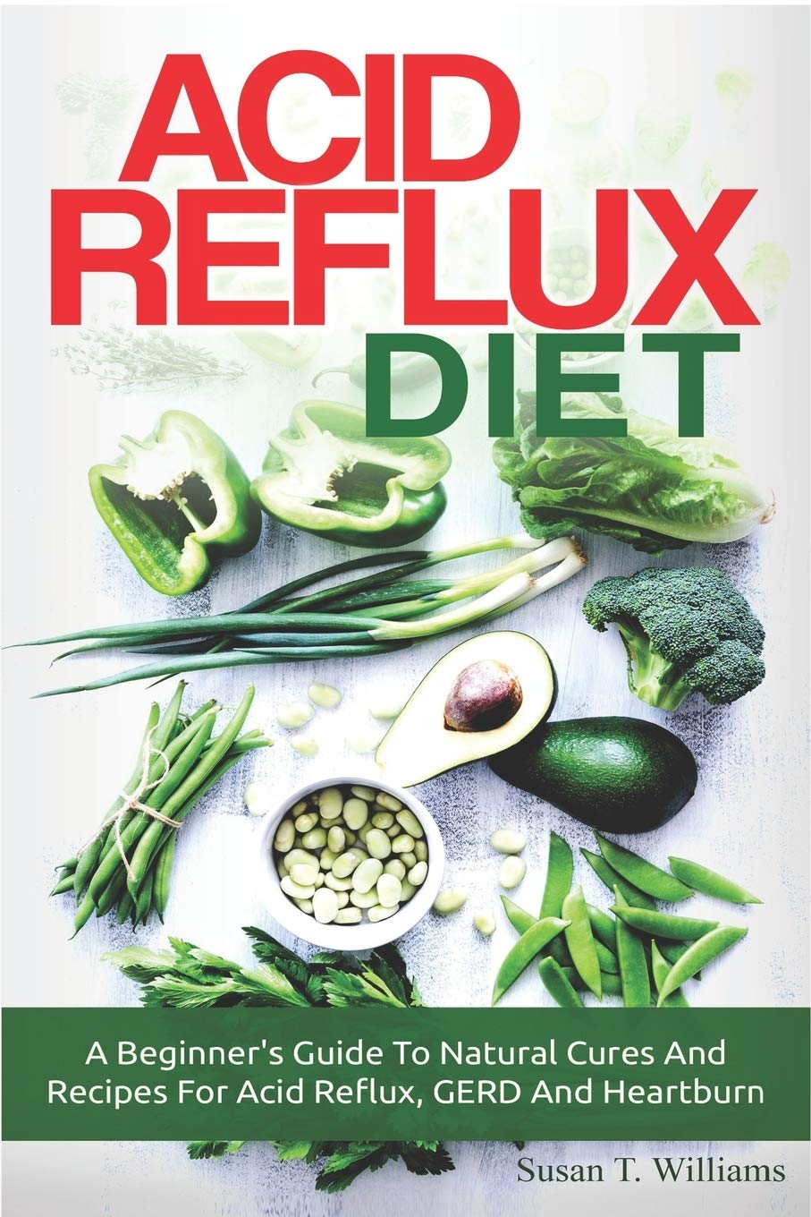 Acid Reflux Diet: A Beginner's Guide To Natural Cures And Recipes For Acid Reflux, GERD And Heartburn