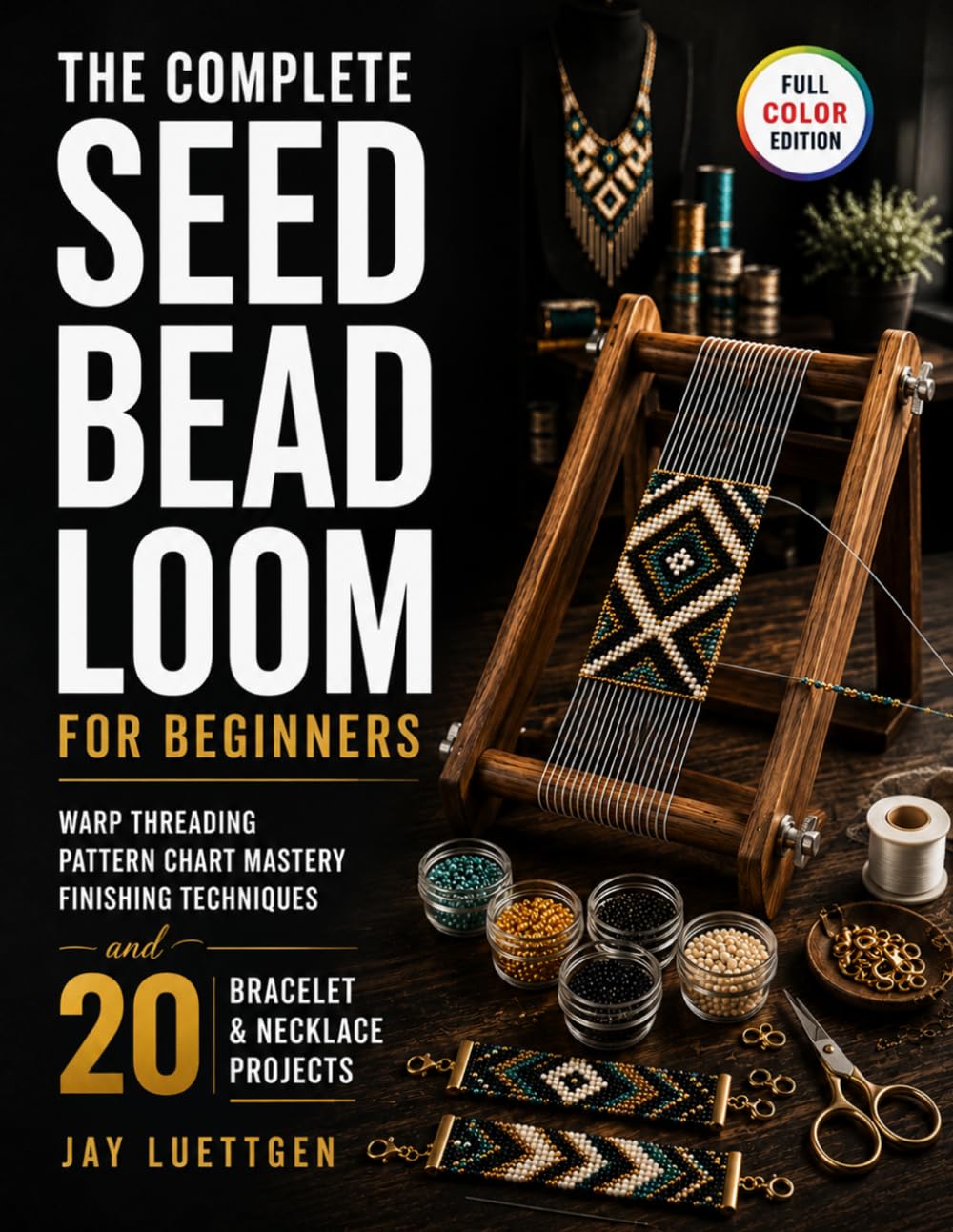 The Complete Seed Bead Loom for Beginners: Warp Threading, Pattern Chart Mastery, Finishing Techniques, and 20 Bracelet and Necklace Projects