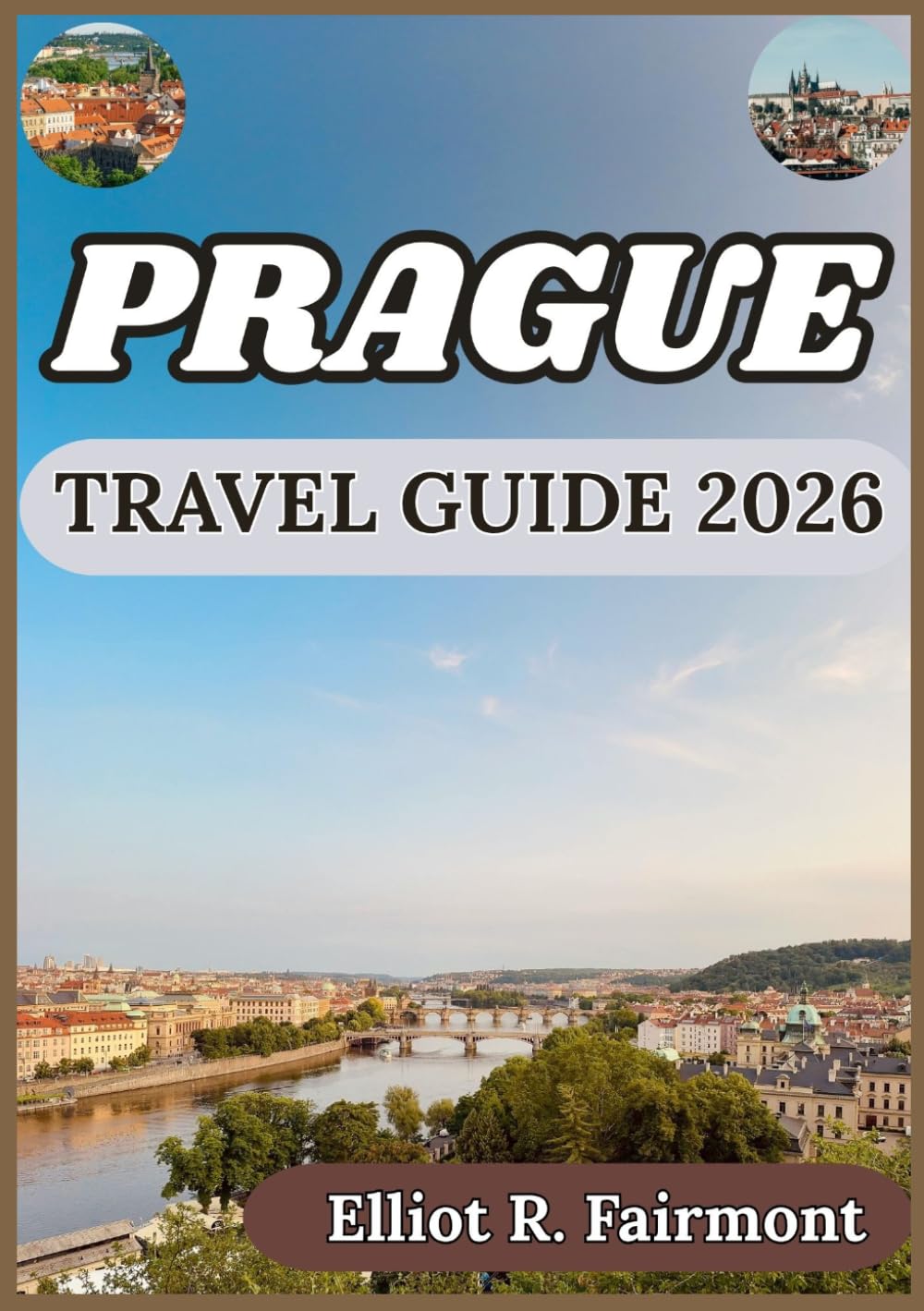 PRAGUE TRAVEL GUIDE 2026: Historical Perspective, Local Knowledge, and Smart Planning for Time Well Spent in Prague (Elliot R. Fairmont’s Global Explorer Series)