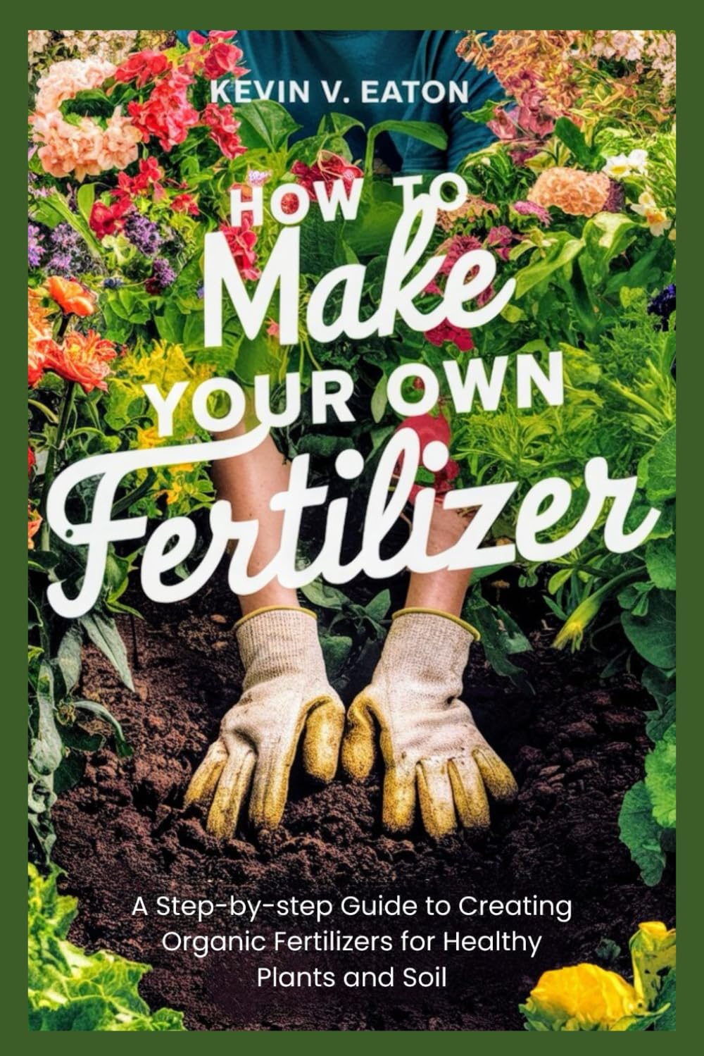 How to Make Your Own Fertilizer: A Step-by-step Guide to Creating Organic Fertilizers for Healthy Plants and Soil