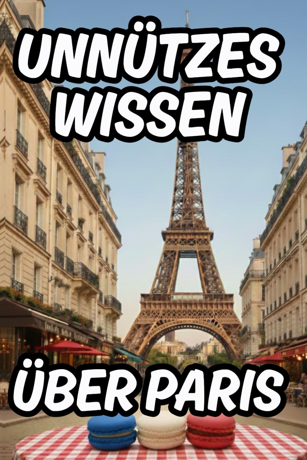 Unnützes Wissen über Paris: Über 200 lustige Fakten und Kuriositäten für Klugscheißer und für Urlauber mit Reiseführer-Elementen