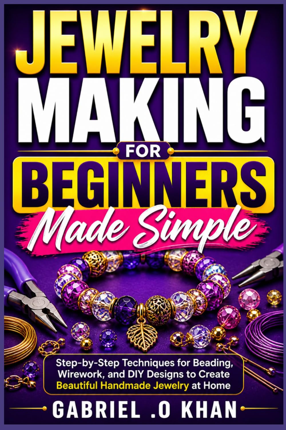 Jewelry Making for Beginners Made Simple: Step-by-Step Techniques for Beading, Wirework, and DIY Designs to Create Beautiful Handmade Jewelry at Home