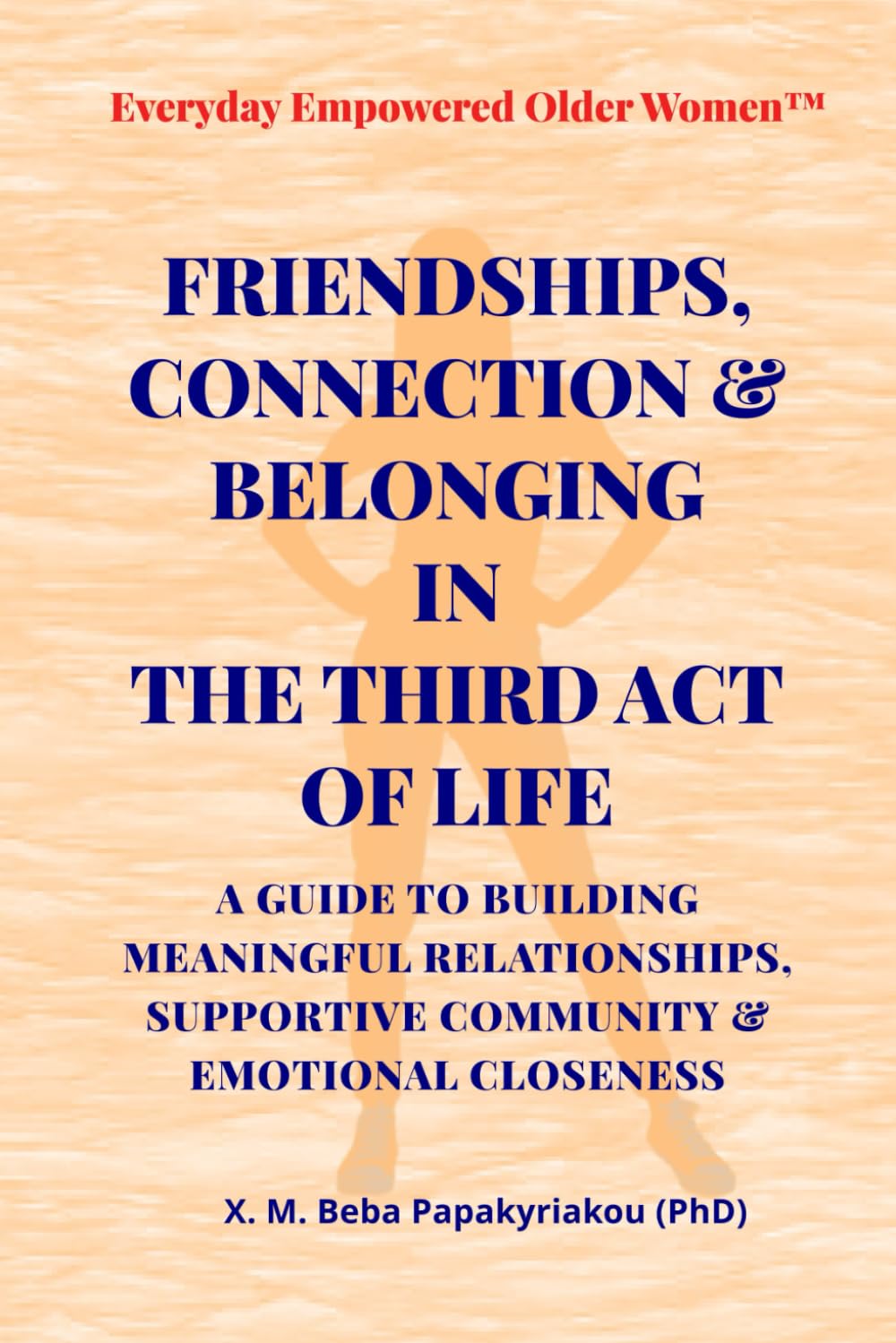FRIENDSHIPS, CONNECTION & BELONGING IN THE THIRD ACT OF LIFE: A GUIDE TO BUILDING MEANINGFUL RELATIONSHIPS, SUPPORTIVE COMMUNITY & EMOTIONAL CLOSENESS ... Women™ Everyday Empowered Third Act™ Series)