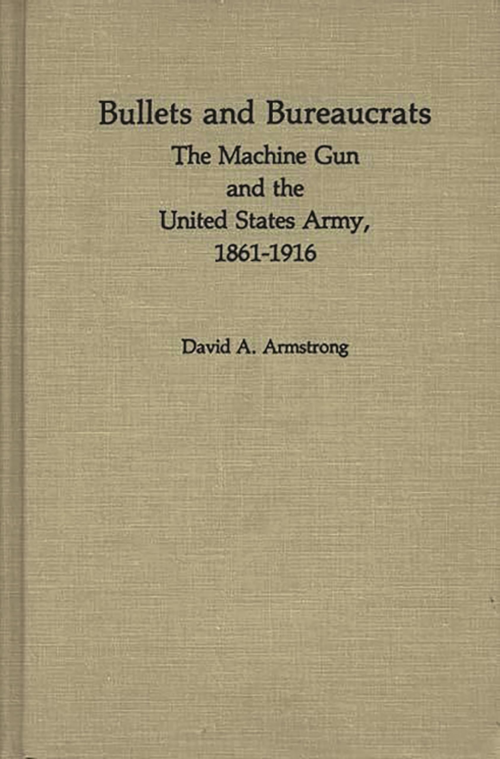 Bullets and Bureaucrats: The Machine Gun and the United States Army, 1861-1916: 29 (Contributions in Military History, 29)