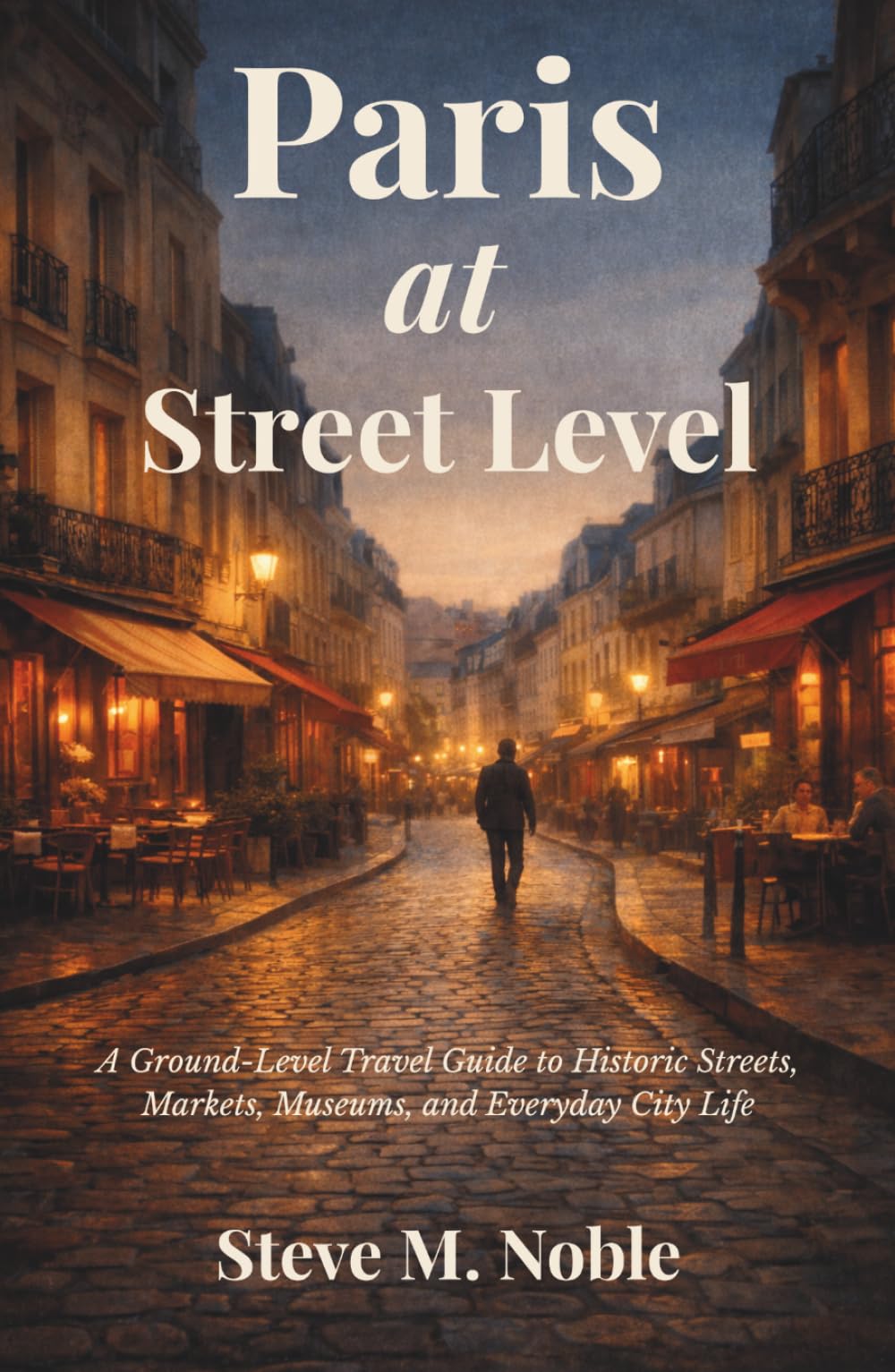 Paris at Street Level: A Ground-Level Travel Guide to Historic Streets, Markets, Museums, and Everyday City Life