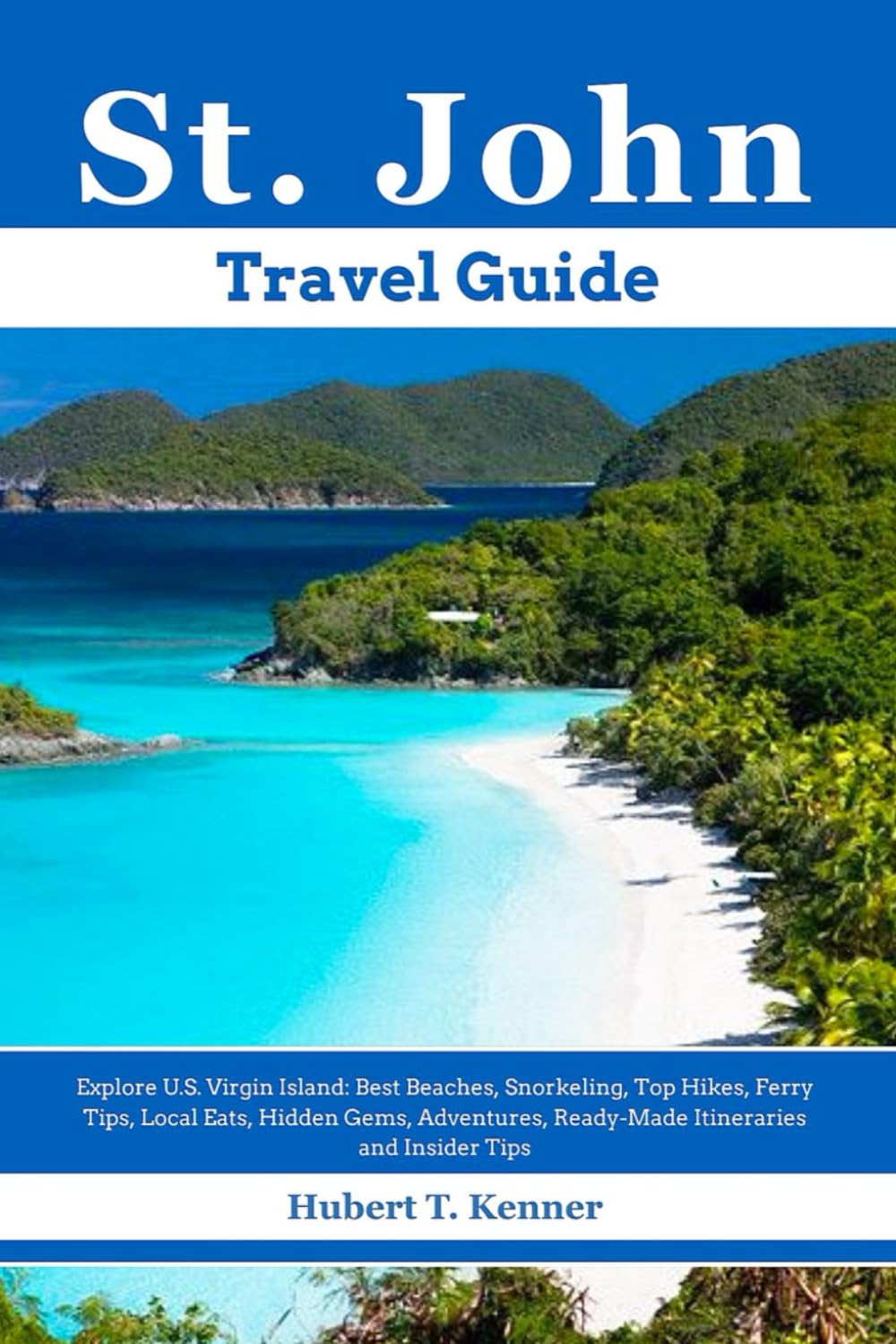 St. John Travel Guide: Explore U.S. Virgin Island: Best Beaches, Snorkeling, Top Hikes, Ferry Tips, Local Eats, Hidden Gems, Adventures, Ready-Made Itineraries and Insider Tips