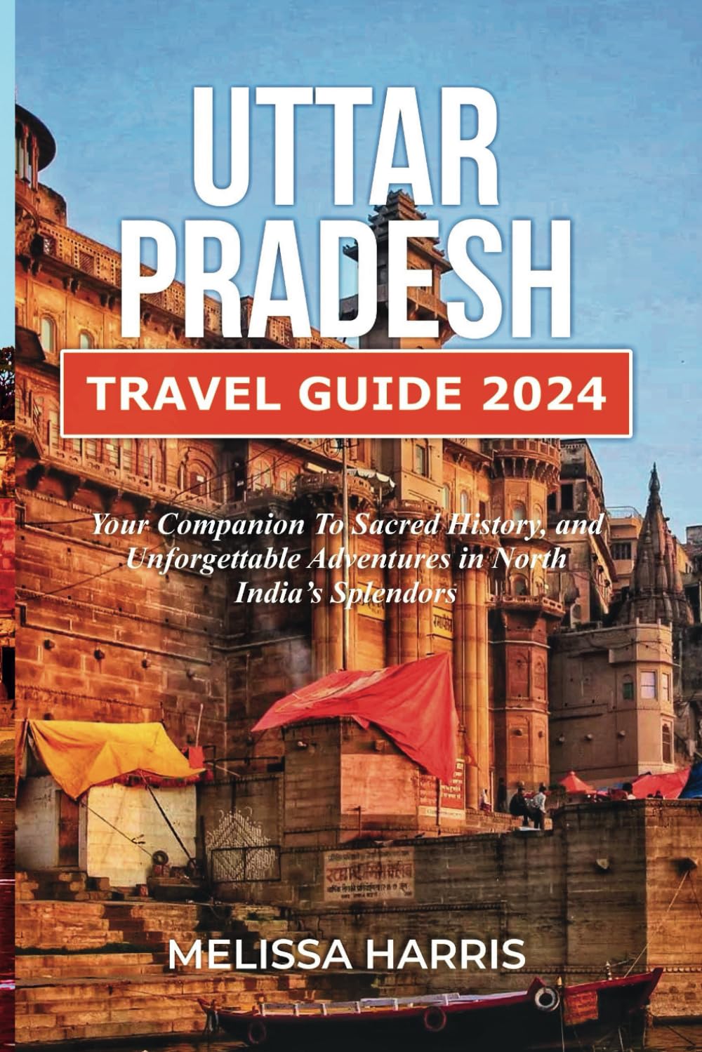 Uttar Pradesh Travel Guide 2024: Your Companion to Sacred History, and Unforgettable Adventures in North India's Splendors
