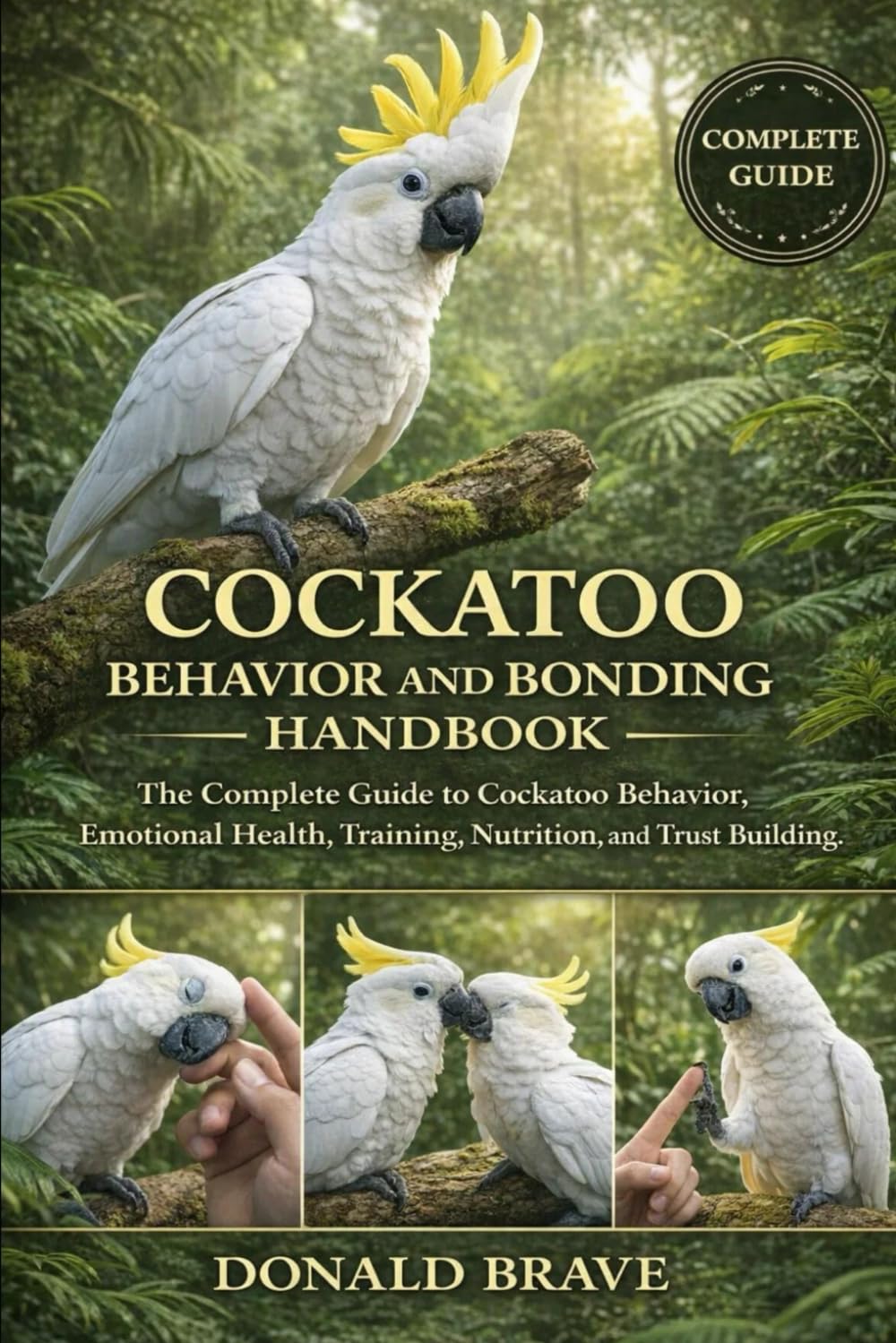 COCKATOO BEHAVIOR AND BONDING HANDBOOK: The Complete Guide to Cockatoo Behavior, Emotional Health, Training, Nutrition, and Trust Building.