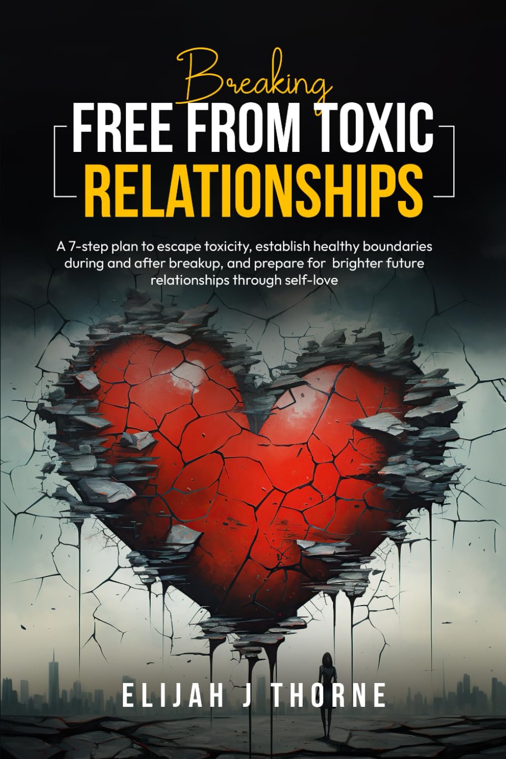 Breaking Free From Toxic Relationships: A 7-Step Plan to Escape Toxicity, Establish Healthy Boundaries During and After Breakup, and Prepare for Brighter Future Relationship Through Self-love