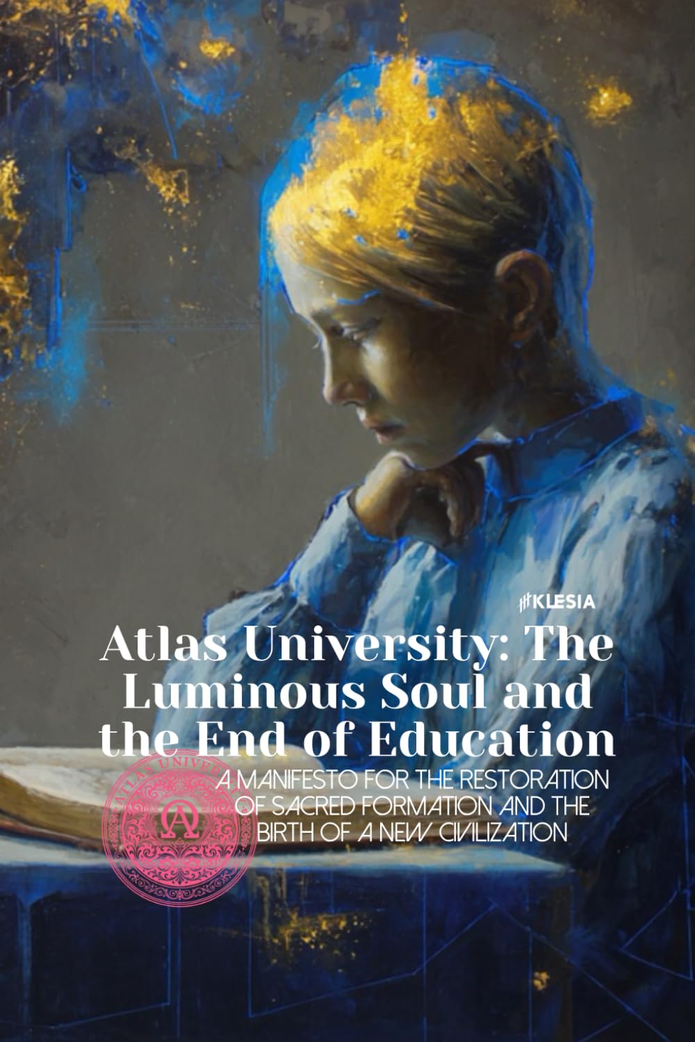 Atlas University: The Luminous Soul and the End of Education: A Manifesto for the Restoration of Sacred Formation and the Birth of a New Civilization