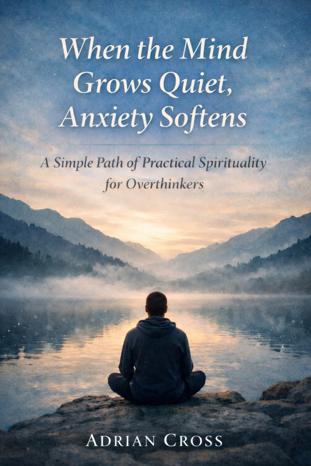 When the Mind Grows Quiet, Anxiety Softens: A Simple Path of Practical Spirituality for Overthinkers