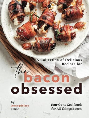 A Collection of Delicious Recipes for the Bacon Obsessed: Your Go-to Cookbook for All Things Bacon
