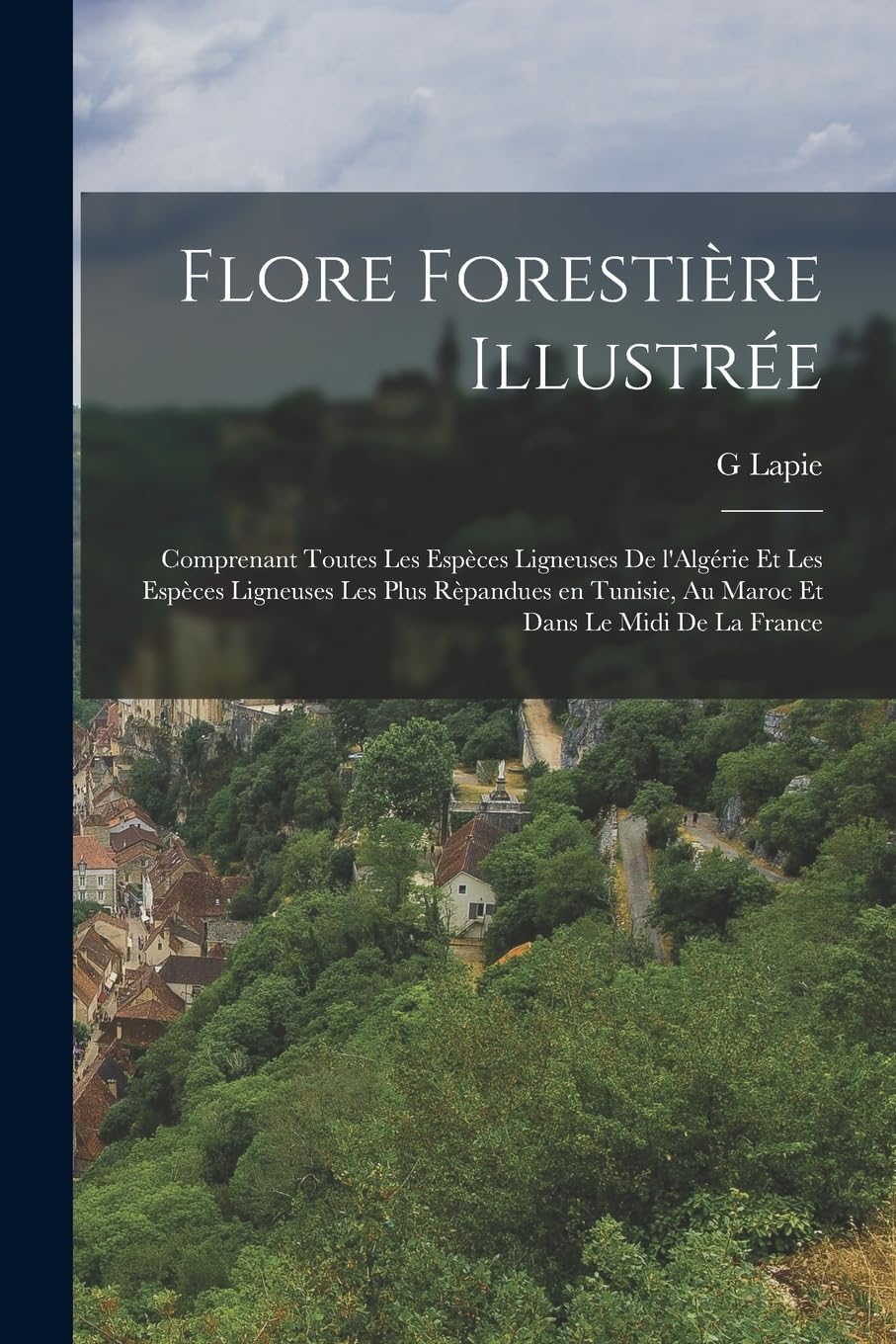 Flore forestière illustrée: Comprenant toutes les espèces ligneuses de l'Algérie et les espèces ligneuses les plus rèpandues en Tunisie, au Maroc et dans le Midi de la France