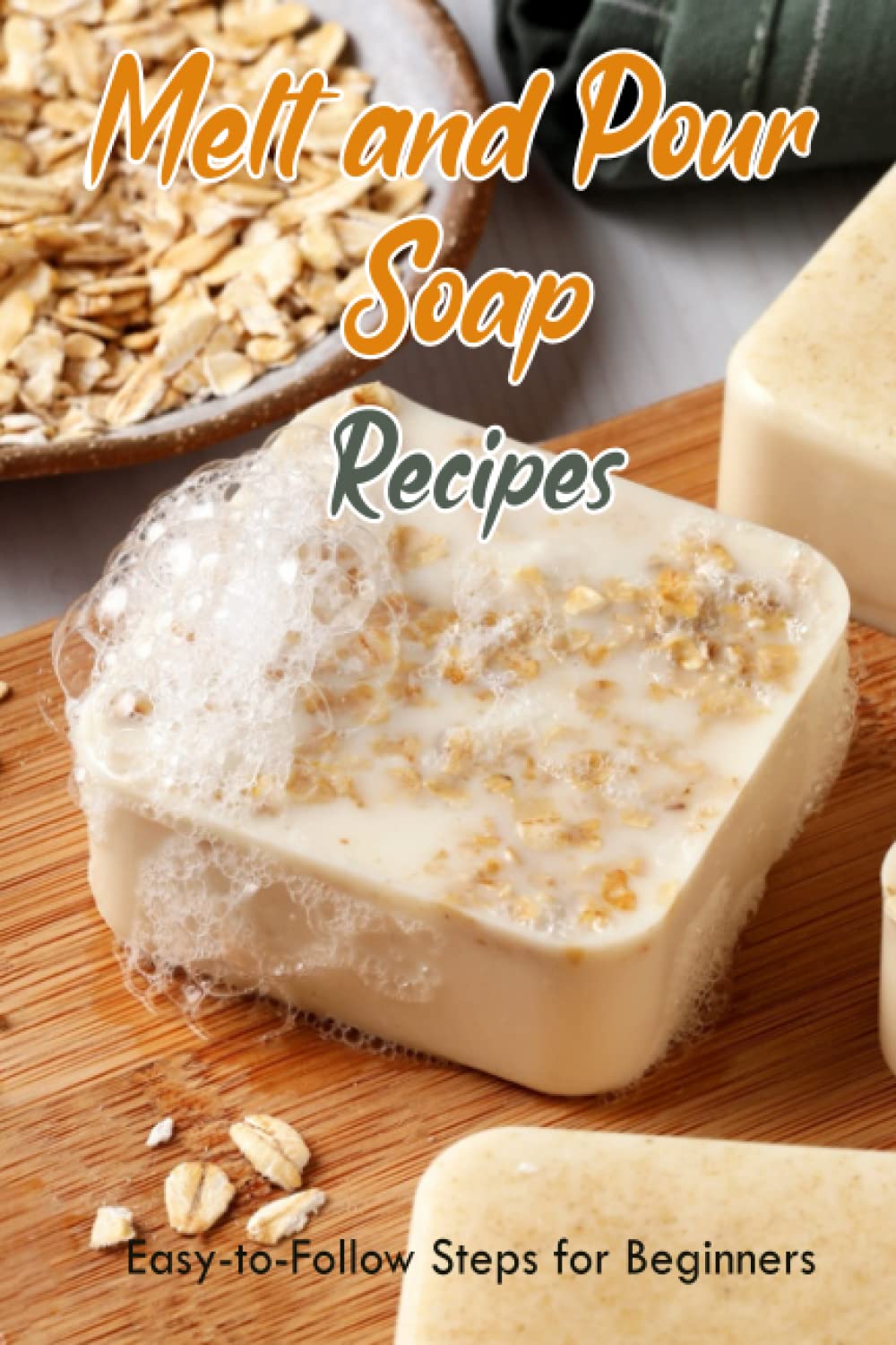 Melt and Pour Soap Recipes: Easy-to-Follow Steps for Beginners: How to Make Melt and Pour Soap
