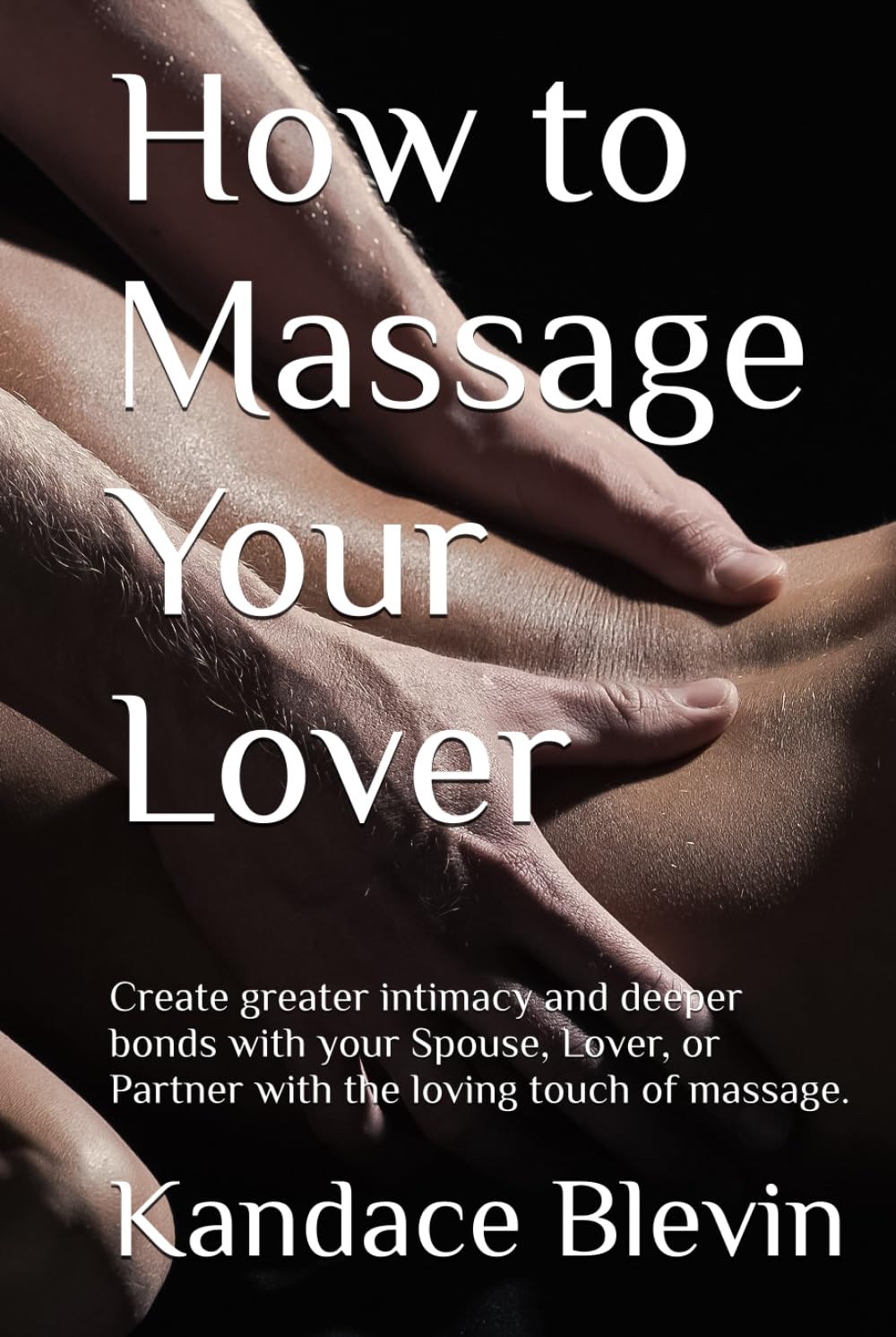 How to Massage Your Lover: Create greater intimacy and deeper bonds with your Spouse, Lover, or Partner with the loving touch of massage.
