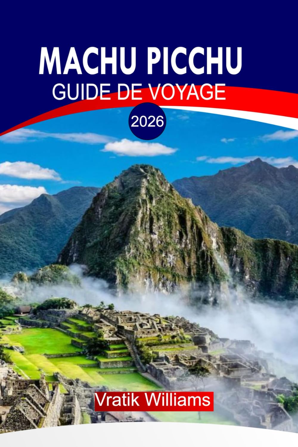 MACHU PICCHU GUIDE DE VOYAGE 2026: Guide de voyage Machu Picchu 2026 : L'esprit du Pérou - Le voyage d'un voyageur à travers le Machu Picchu et les Andes sacrées