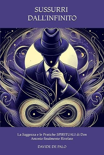Sussurri dall'Infinito: La Saggezza e le Pratiche di Don Antonio Rivelate.: La Via per l'Illuminazione, l'Armonia Spirituale, l'abbondanza e la felicità attraverso Saggezza, Trascendenza e Pratiche.