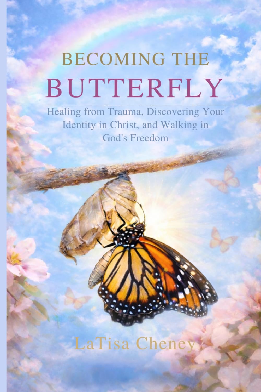 Becoming the Butterfly: Healing from Trauma, Discovering Your Identity in Christ, and Walking in God’s Freedom