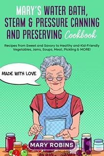 Mary’s Water Bath, Steam & Pressure Canning and Preserving Cookbook: Recipes from Sweet and Savory to Healthy and-Kid-Friendly Vegetables, Jams, Soups, Meat, Pickling & MORE!