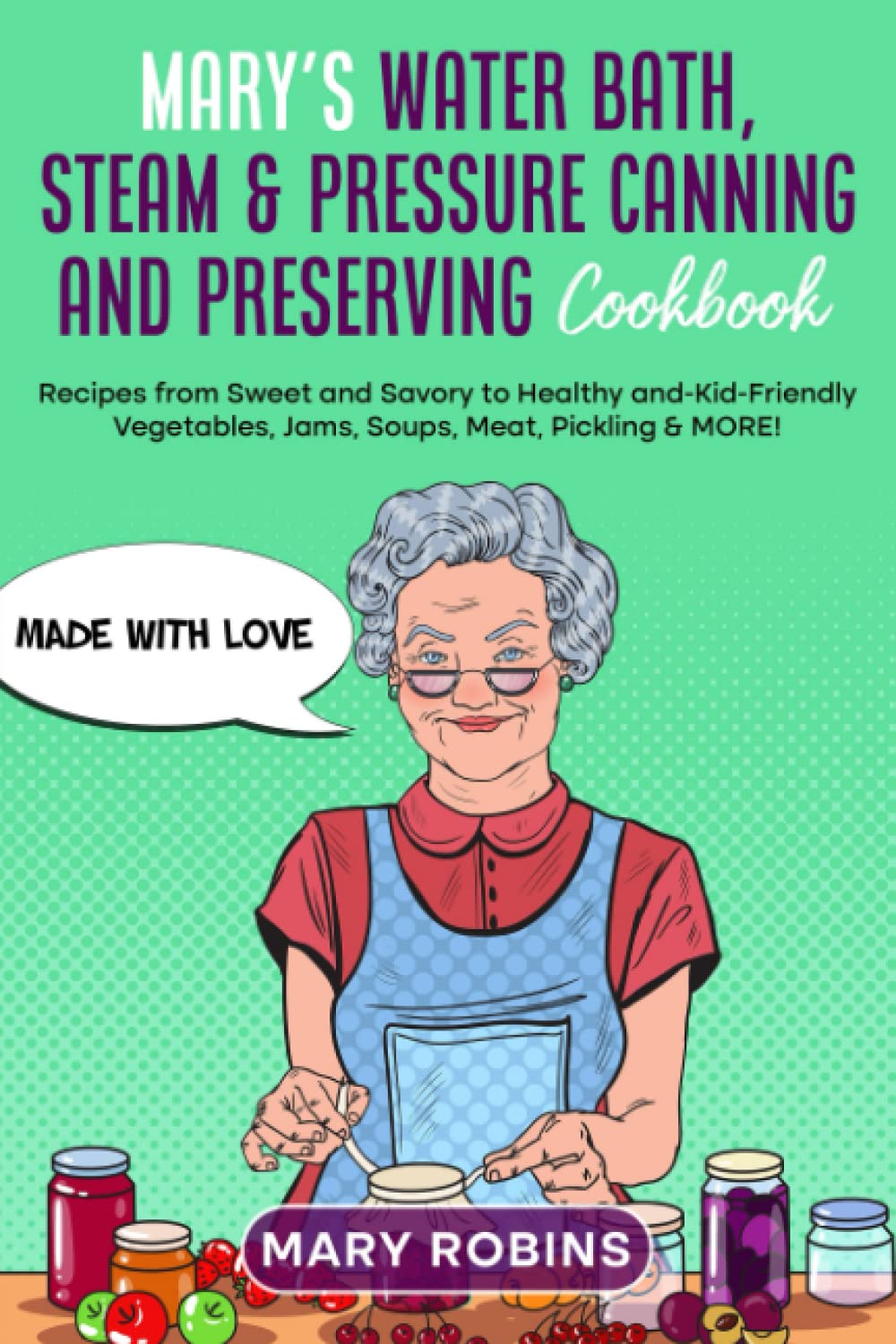 Mary’s Water Bath, Steam & Pressure Canning and Preserving Cookbook: Recipes from Sweet and Savory to Healthy and-Kid-Friendly Vegetables, Jams, Soups