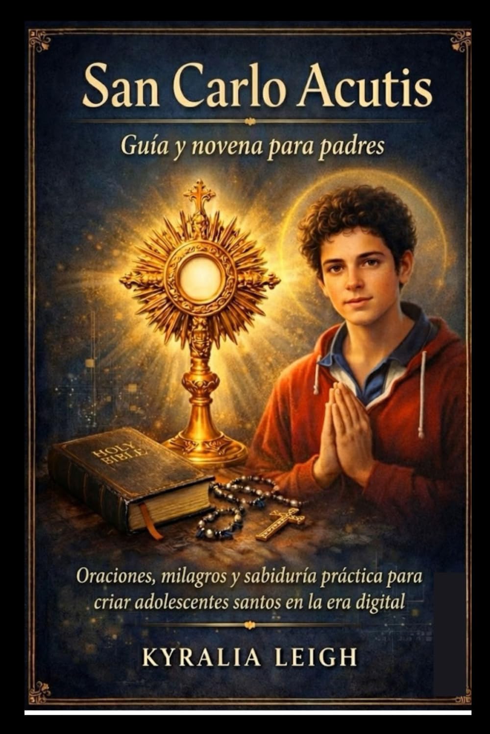 San Carlo Acutis: Guía y novena para padres: Oraciones, milagros y sabiduría práctica para criar adolescentes santos en la era digital