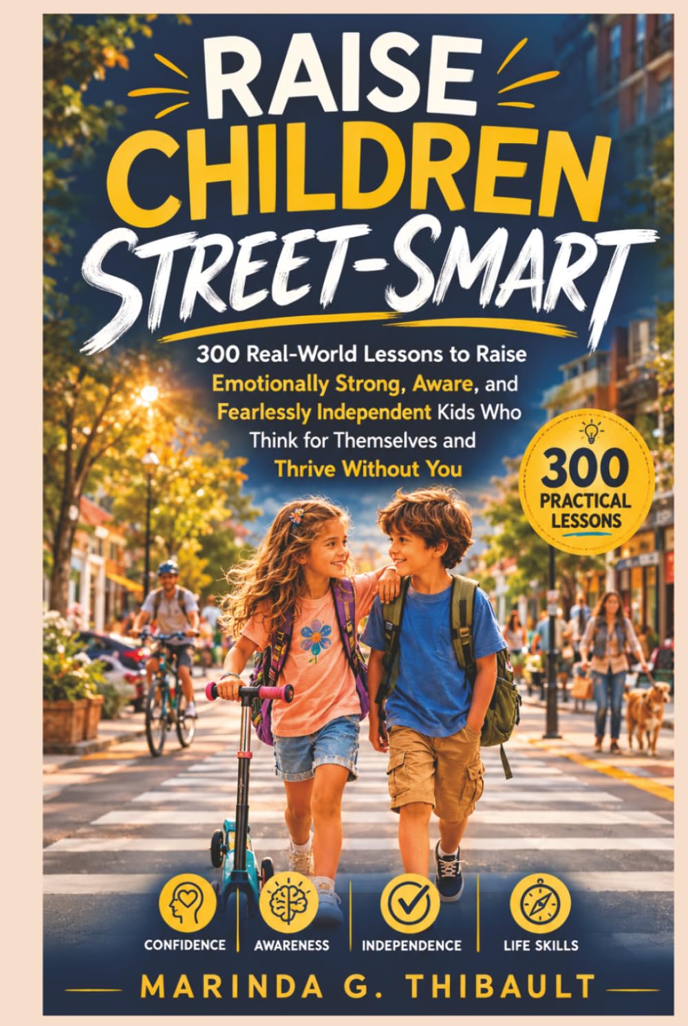Raise Children Street-Smart: 300 Real-World Lessons to Raise Emotionally Strong, Aware, and Fearlessly Independent Kids Who Think for Themselves and Thrive Without You