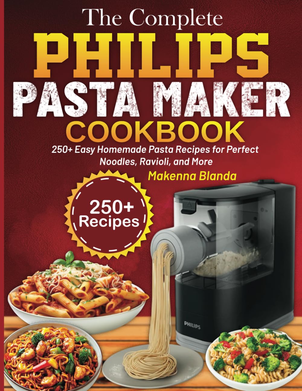 The Complete Philips Pasta Maker Cookbook: 250+ Easy Homemade Pasta Recipes for Perfect Noodles, Ravioli, and More