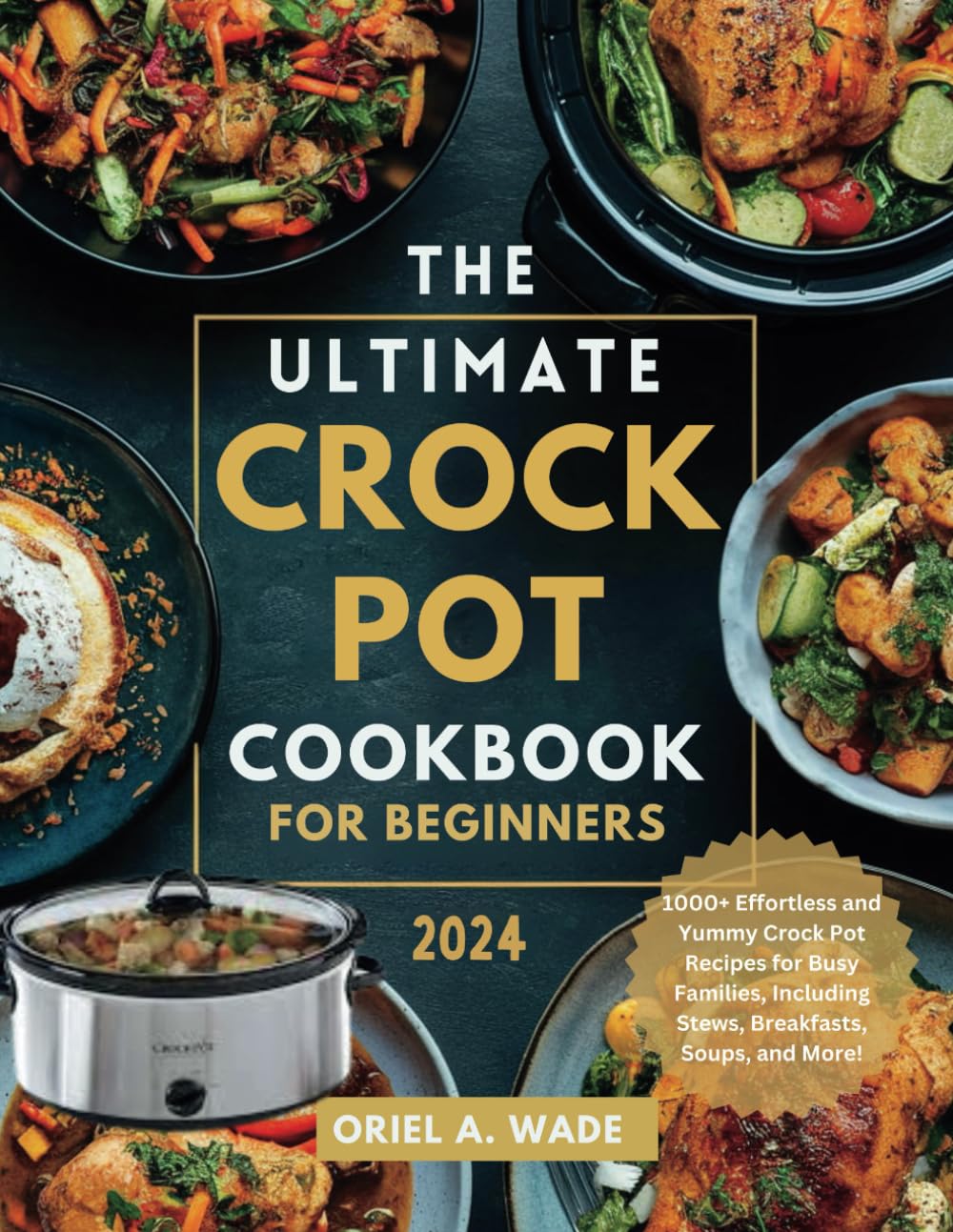 THE ULTIMATE CROCK POT COOKBOOK FOR BEGINNERS 2024: 1000+ Effortless and Yummy Crock Pot Recipes for Busy Families, Including Stews, Breakfasts, Soups, and More!