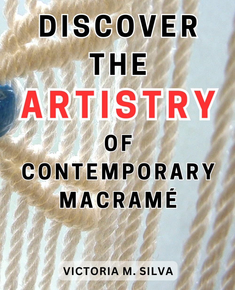 Discover the Artistry of Contemporary Macramé: Discover the Secrets of Crafting Exquisite Macramé Décor with Step-by-Step Instructions and Inspiring Ideas