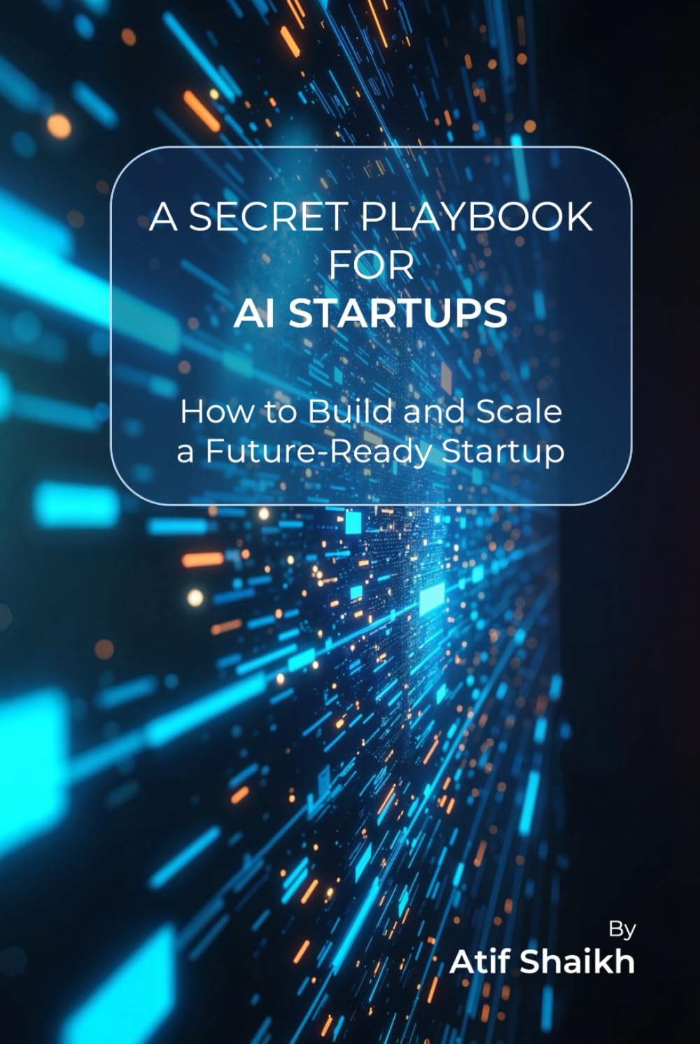 A SECRET PLAYBOOK FOR AI STARTUPS: How to Build and Scale a Future-Ready Startup│Founder’s Guide to AI Startups│Build, Launch & Scale Your Business│Entrepreneur’s AI Handbook