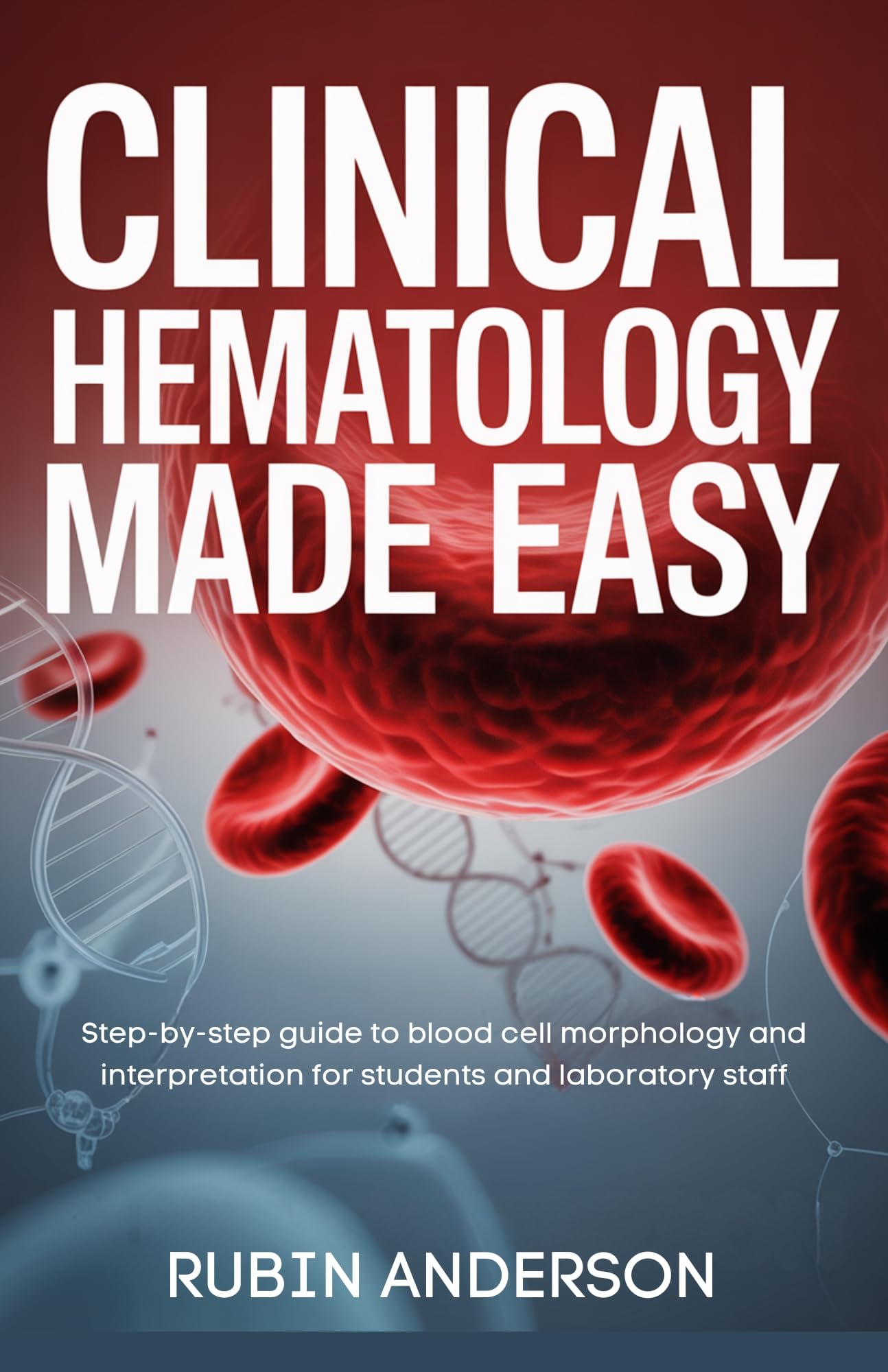 CLINICAL HEMATOLOGY MADE EASY: Step-by-step guide to blood cell morphology and interpretation for students and laboratory staff