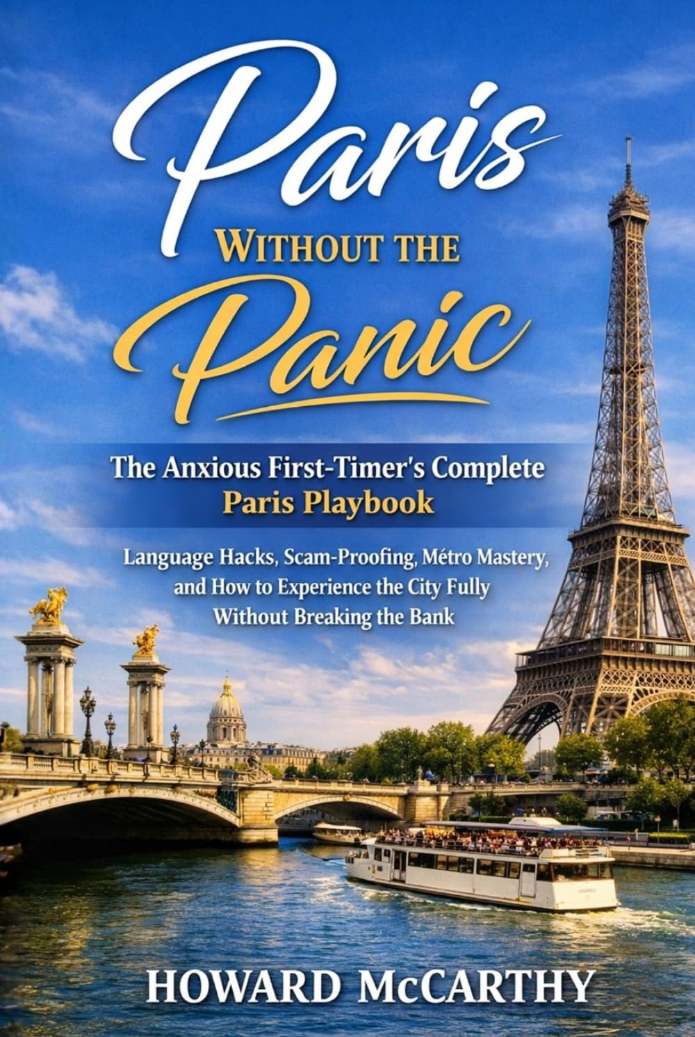 PARIS WITHOUT THE PANIC: The Anxious First-Timer's Complete Paris Playbook — Language Hacks, Scam-Proofing, Métro Mastery, and How to Experience the City Fully Without Breaking the Bank