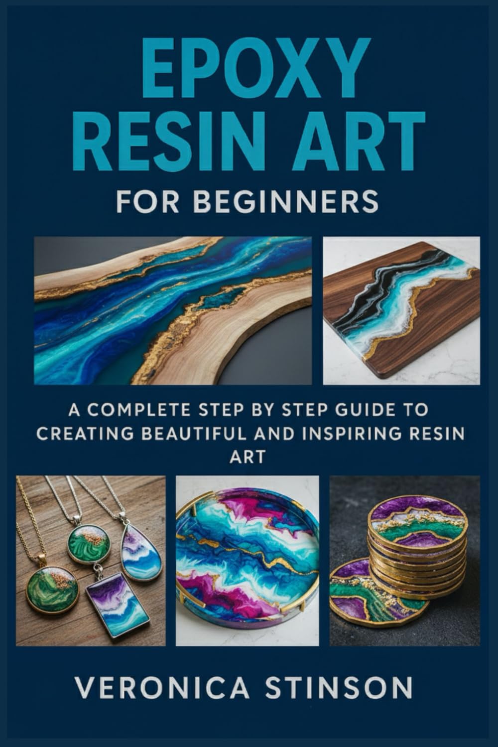 EPOXY RESIN ART FOR BEGINNERS: A Complete Step by Step Guide to Creating Beautiful and Inspiring Resin Art