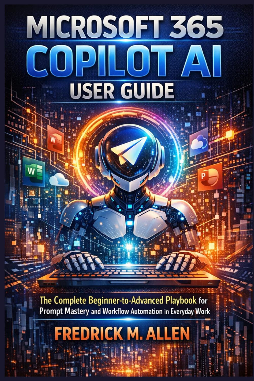MICROSOFT 365 COPILOT AI USER GUIDE: The Complete Beginner-to-Advanced Playbook for Prompt Mastery and Workflow Automation in Everyday Work